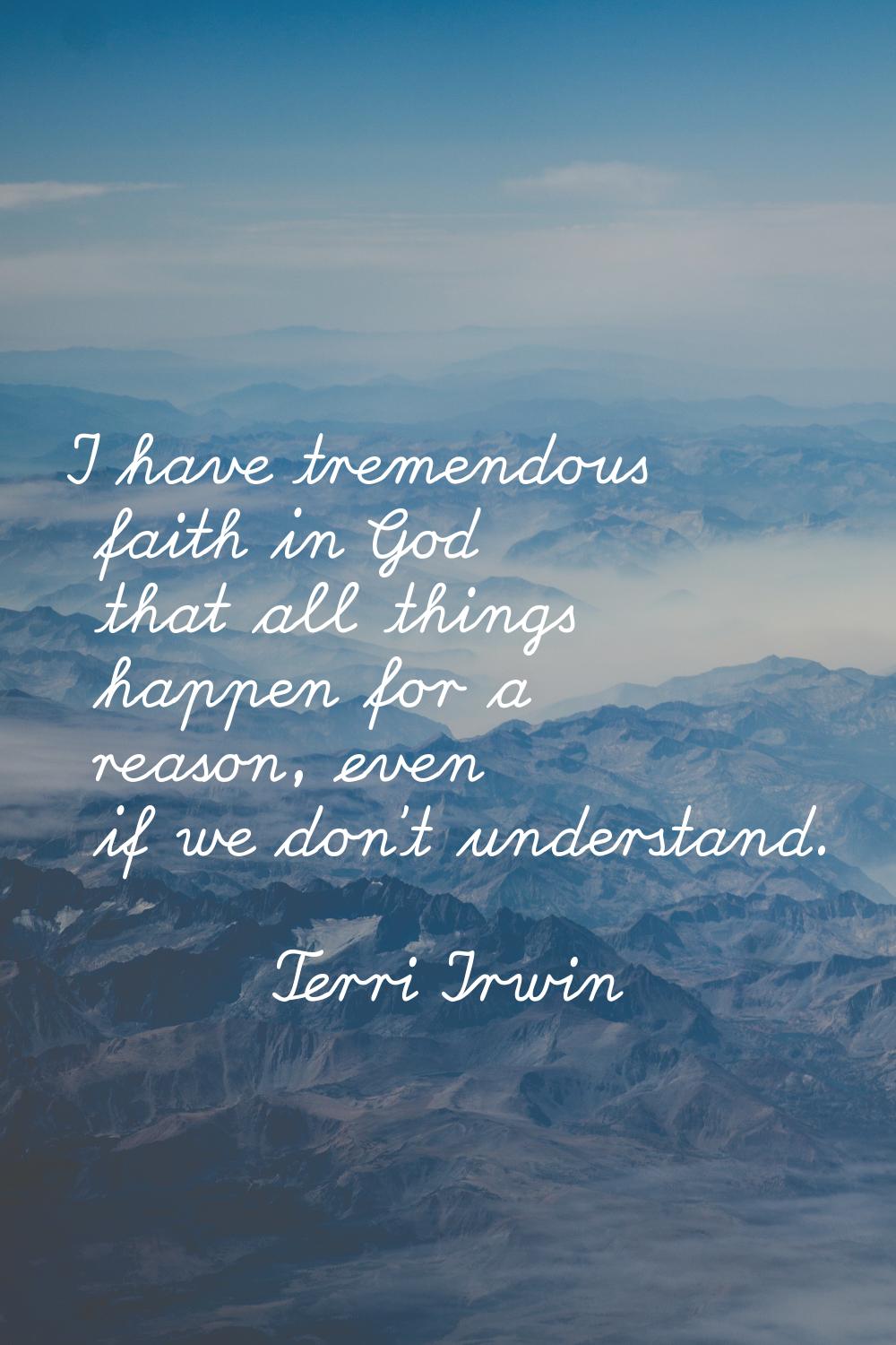 I have tremendous faith in God that all things happen for a reason, even if we don't understand.