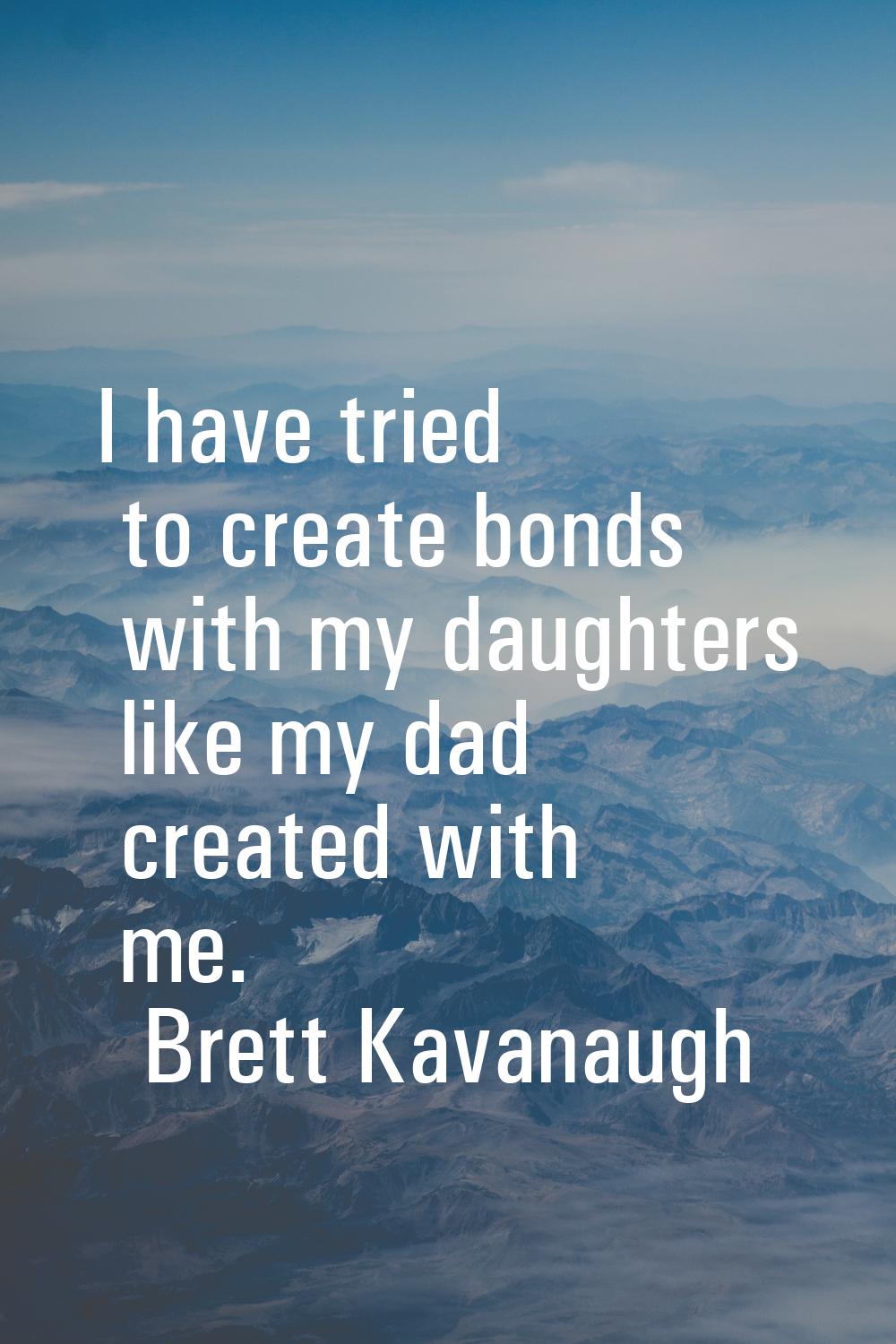 I have tried to create bonds with my daughters like my dad created with me.