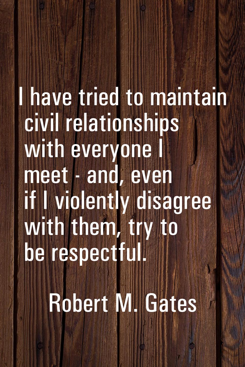 I have tried to maintain civil relationships with everyone I meet - and, even if I violently disagr