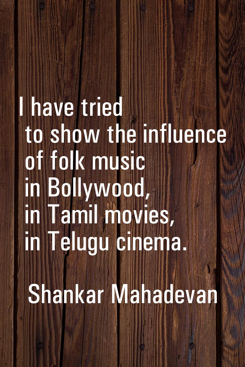 I have tried to show the influence of folk music in Bollywood, in Tamil movies, in Telugu cinema.