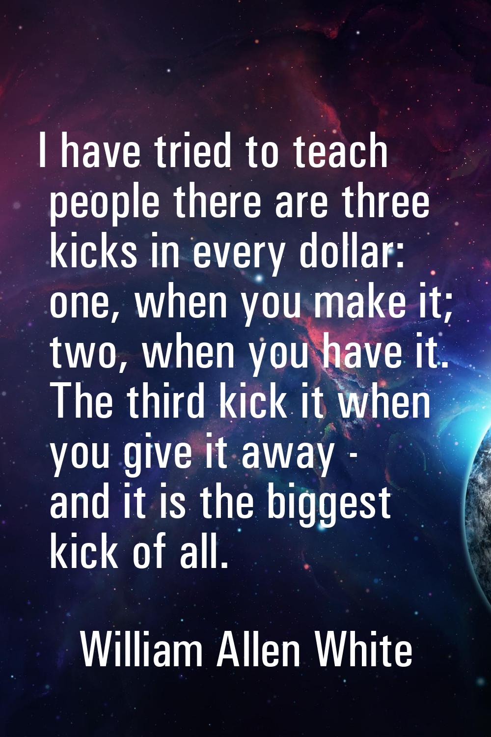 I have tried to teach people there are three kicks in every dollar: one, when you make it; two, whe