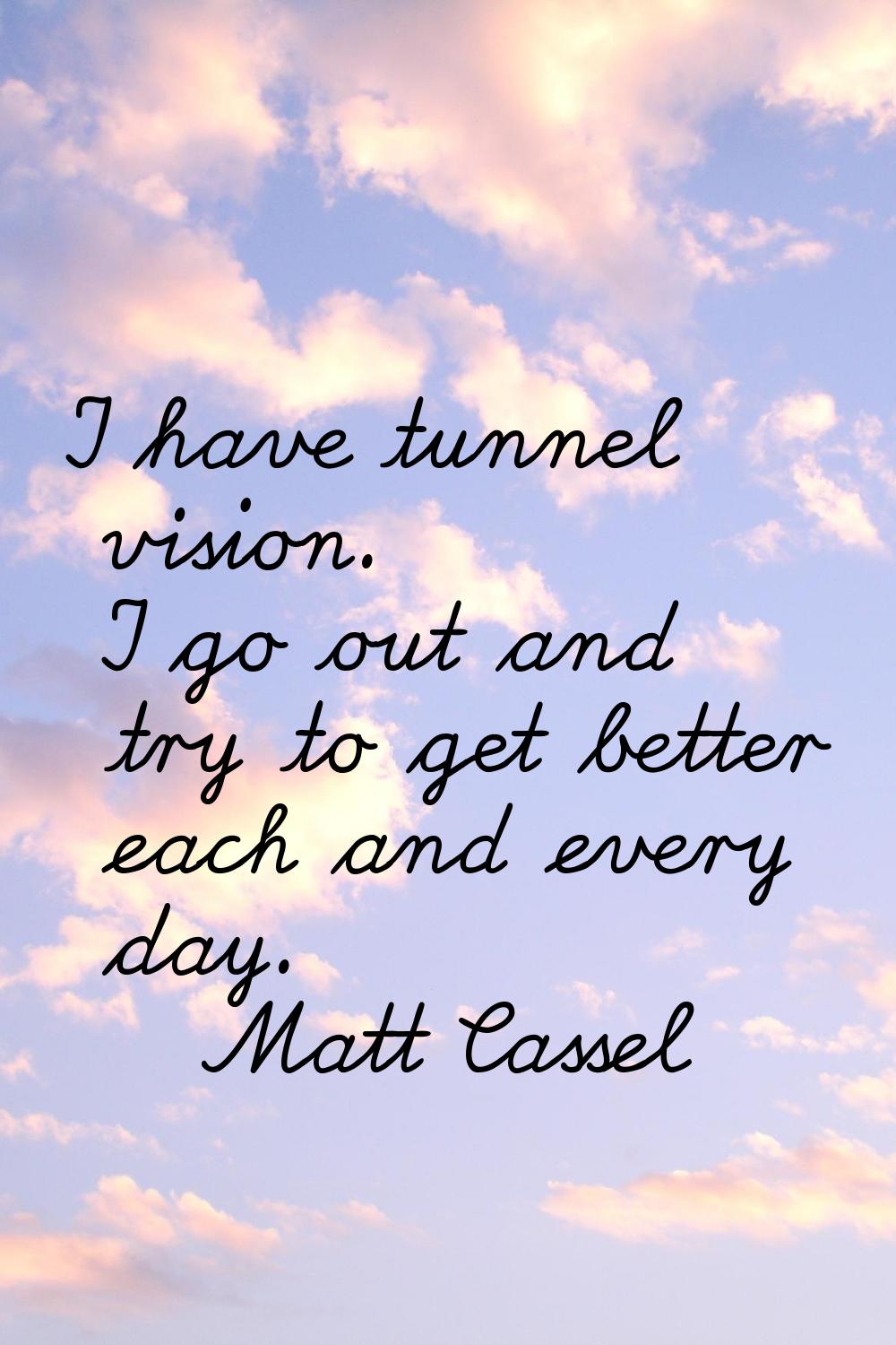 I have tunnel vision. I go out and try to get better each and every day.