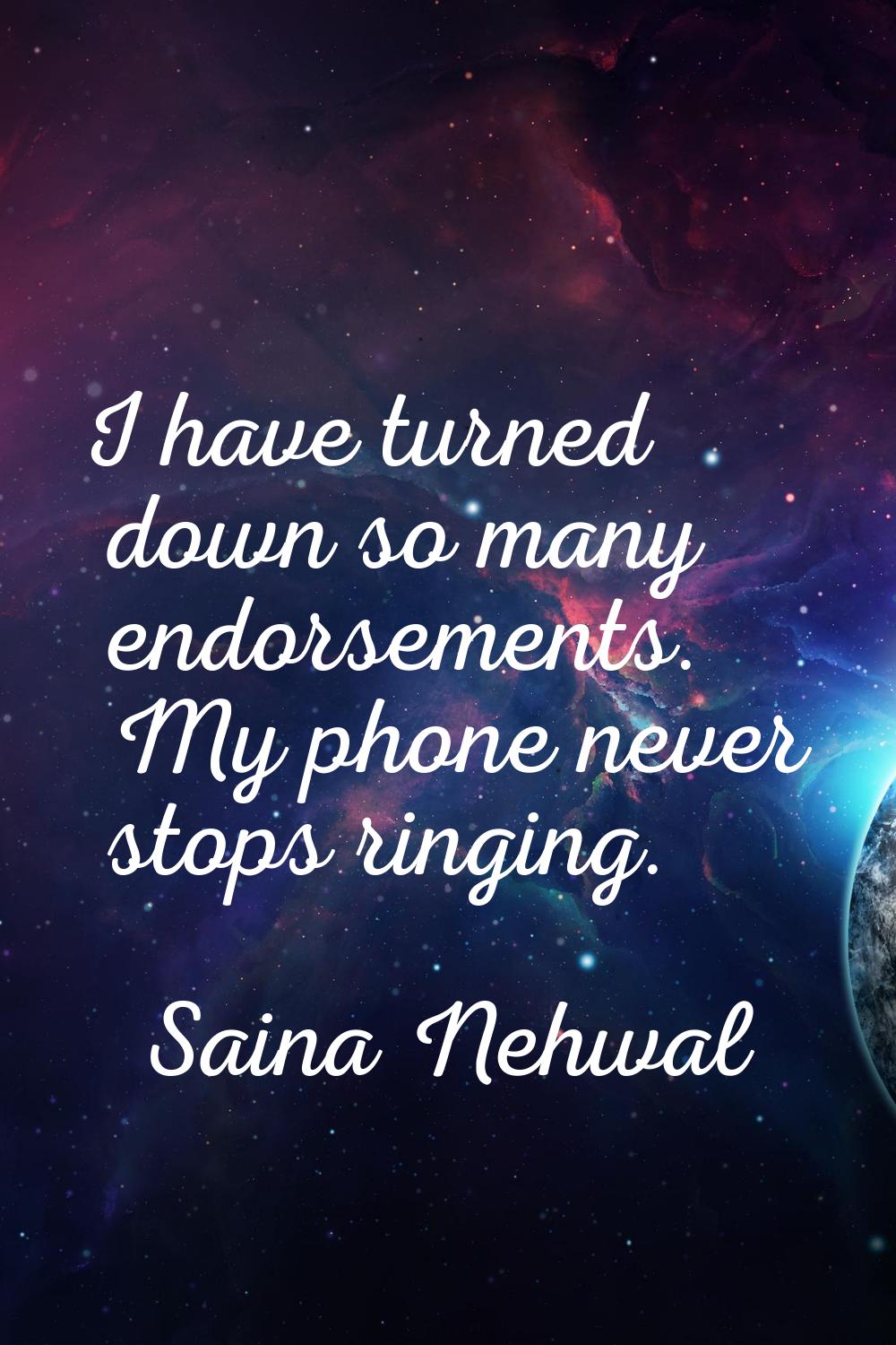 I have turned down so many endorsements. My phone never stops ringing.
