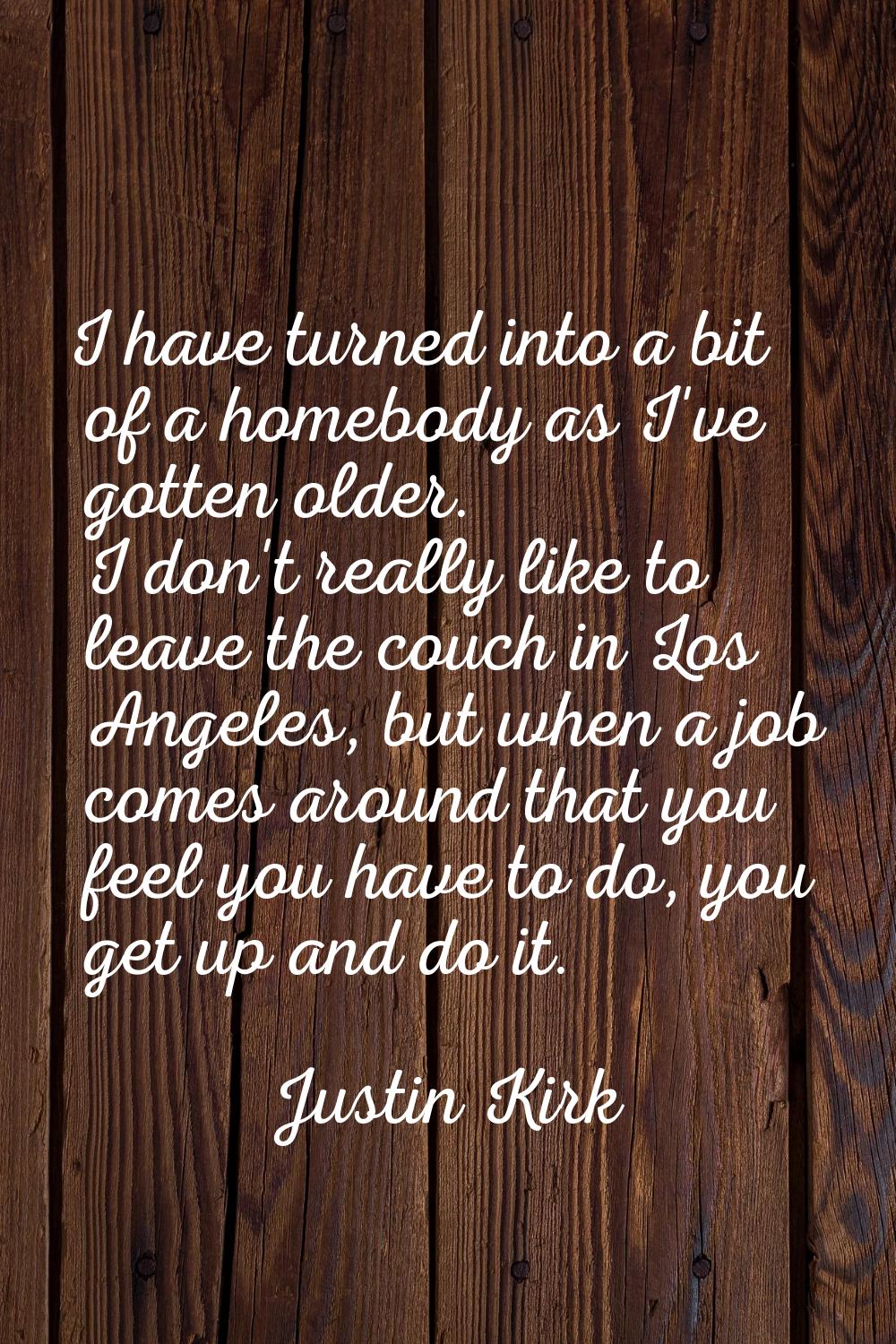I have turned into a bit of a homebody as I've gotten older. I don't really like to leave the couch