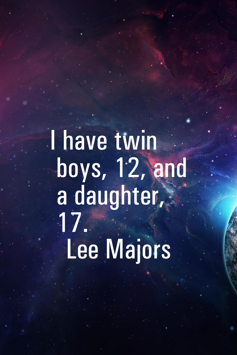 I have twin boys, 12, and a daughter, 17.
