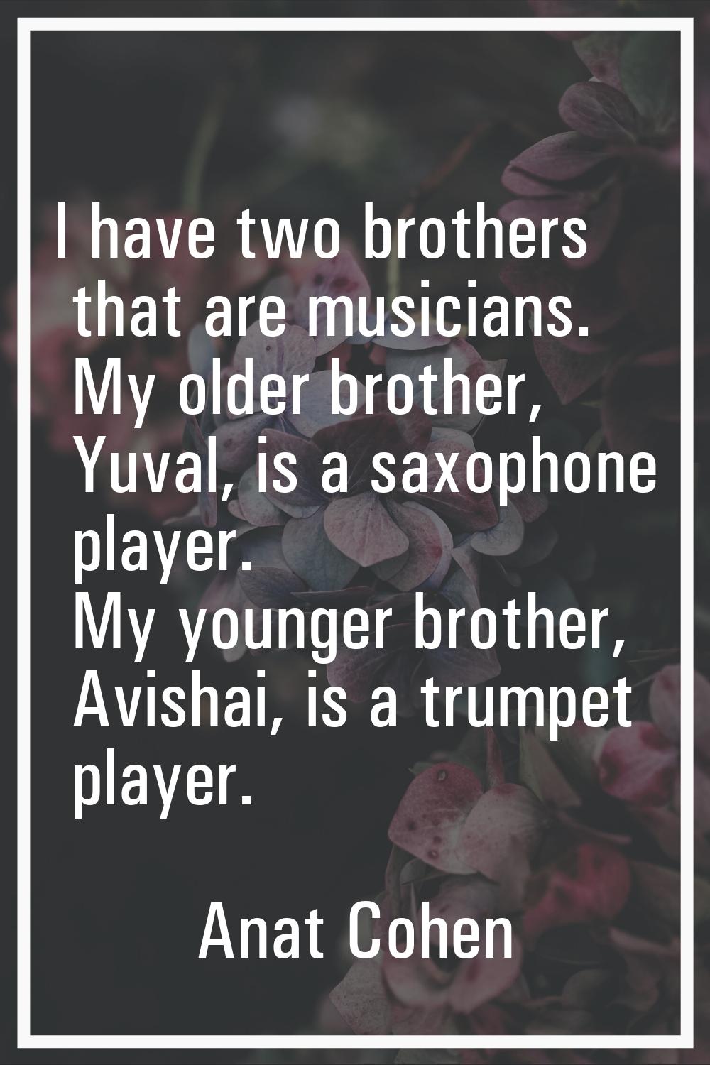 I have two brothers that are musicians. My older brother, Yuval, is a saxophone player. My younger 