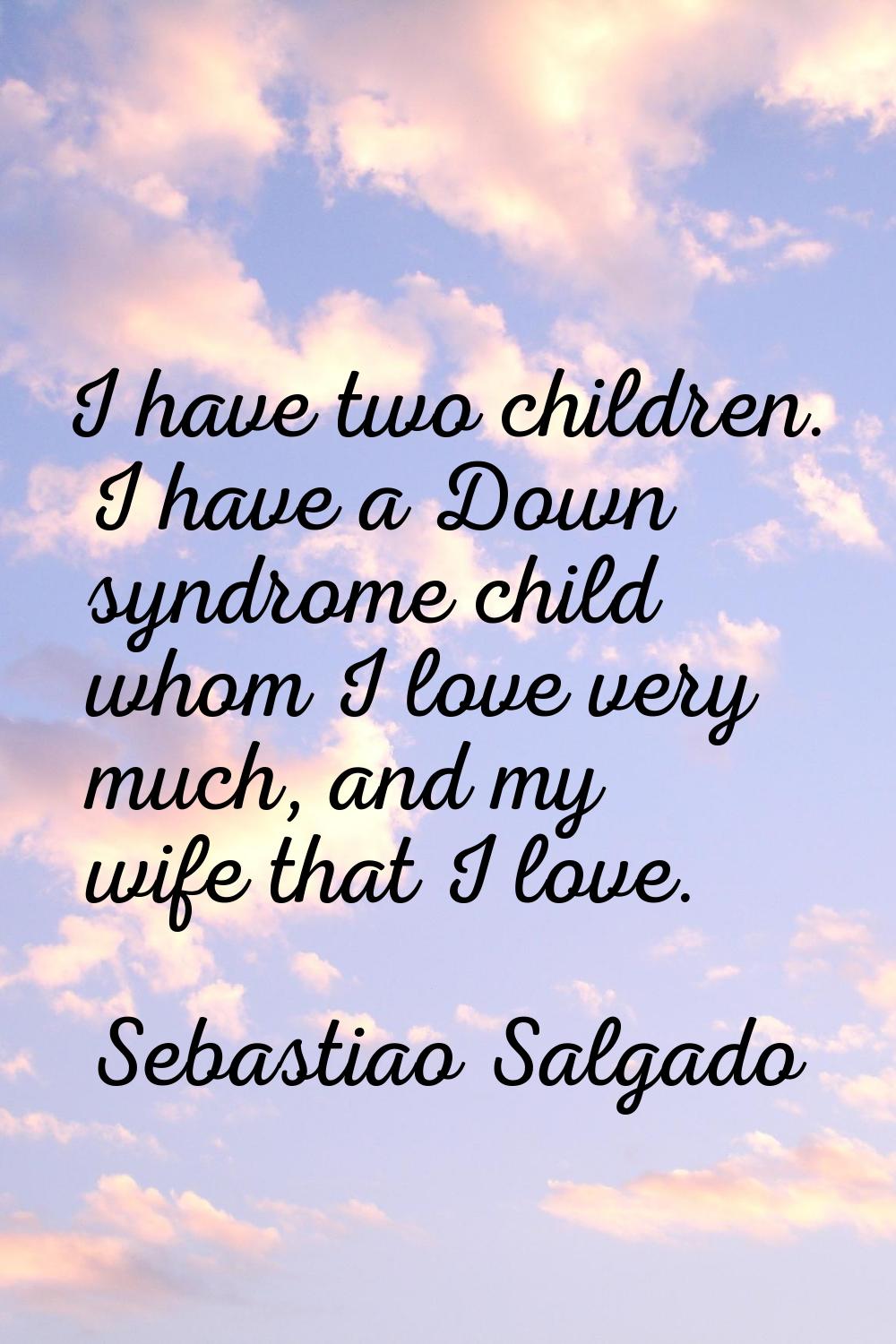 I have two children. I have a Down syndrome child whom I love very much, and my wife that I love.