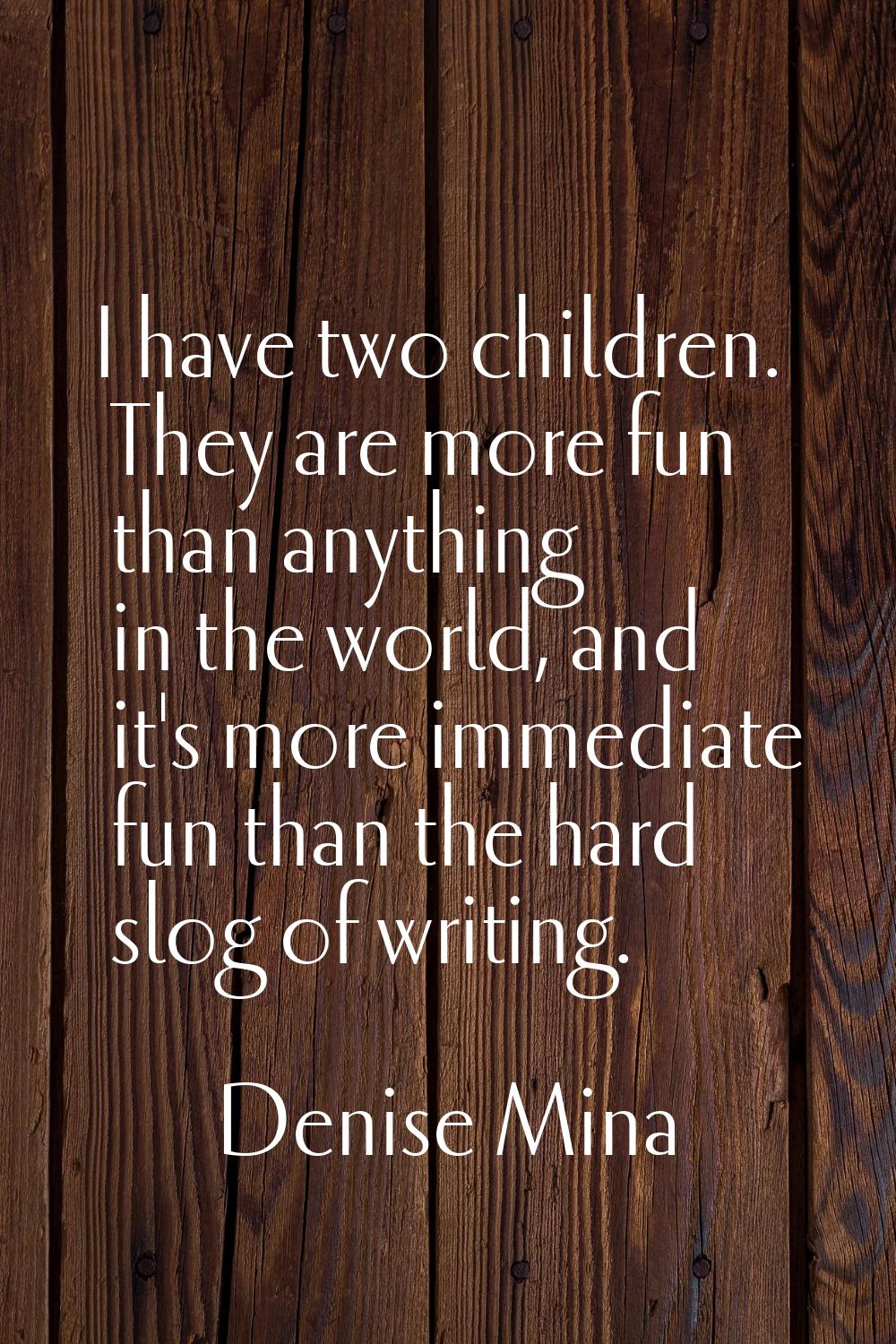 I have two children. They are more fun than anything in the world, and it's more immediate fun than