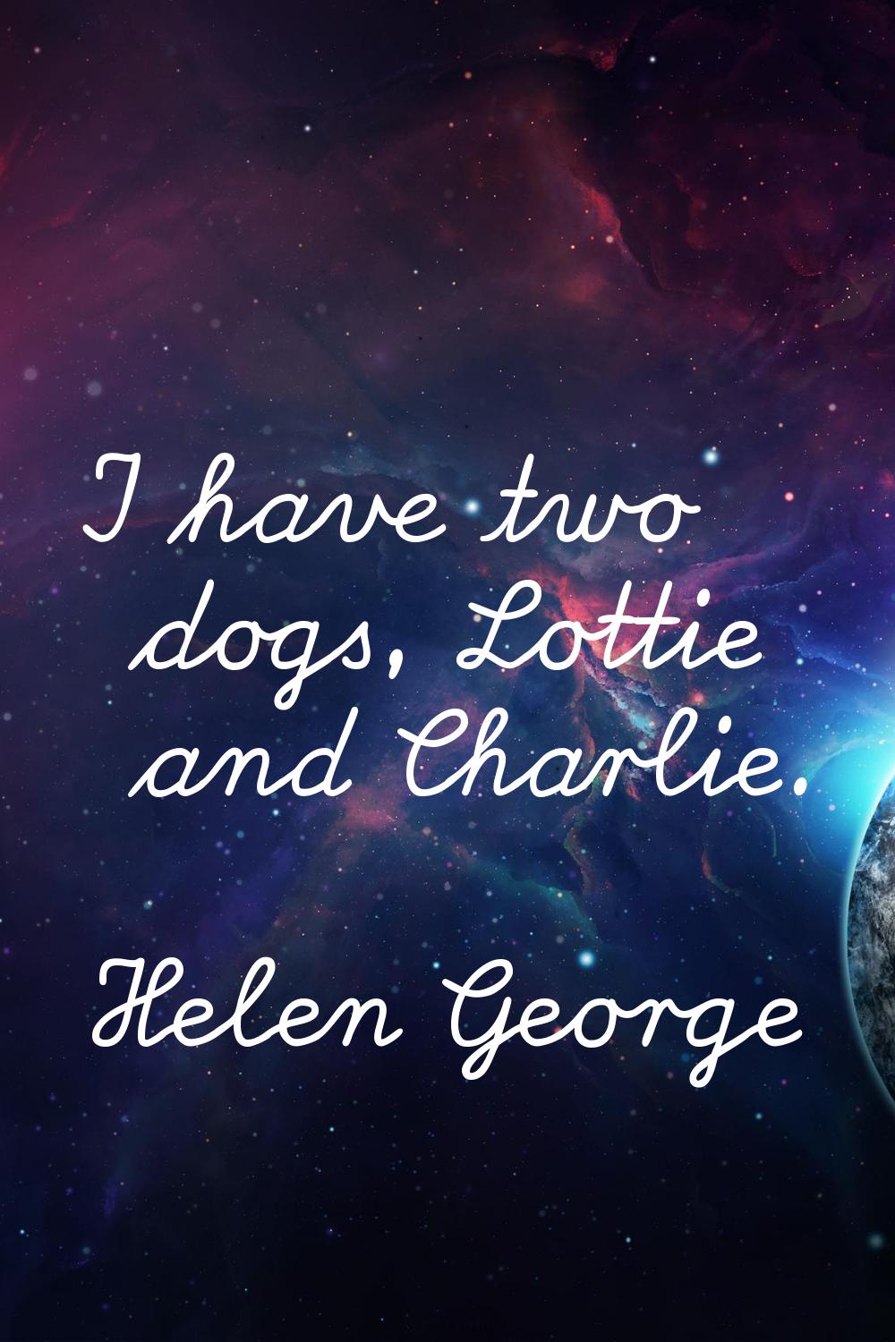 I have two dogs, Lottie and Charlie.