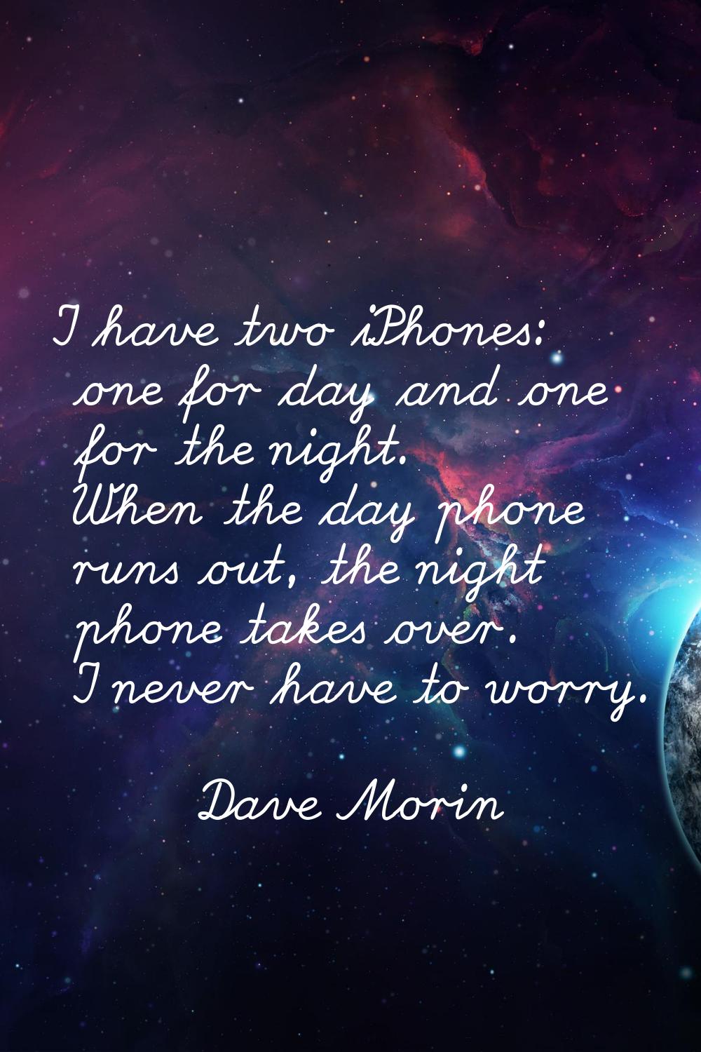I have two iPhones: one for day and one for the night. When the day phone runs out, the night phone