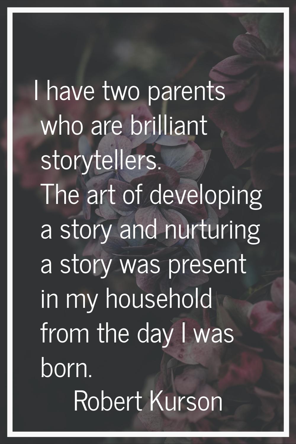 I have two parents who are brilliant storytellers. The art of developing a story and nurturing a st