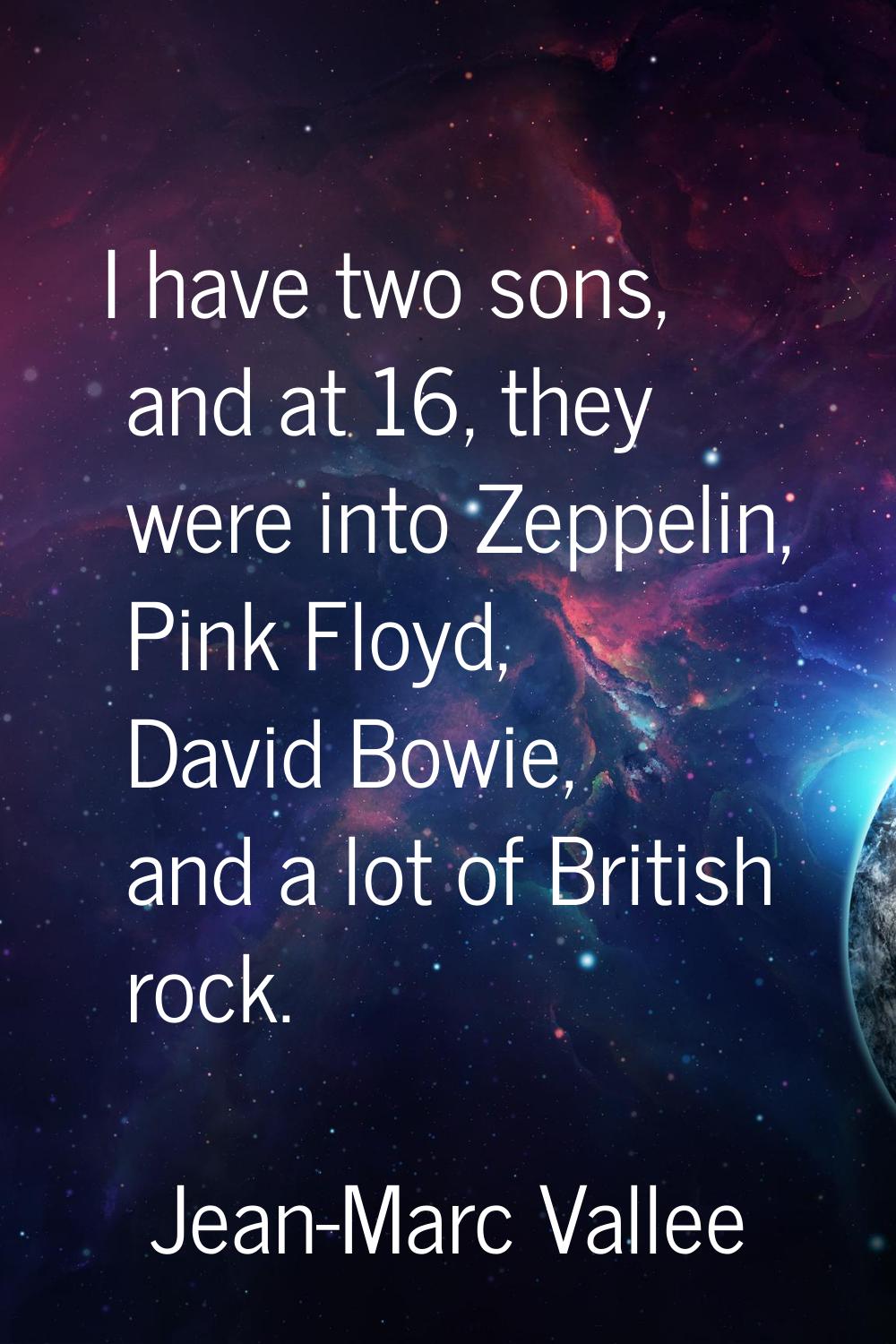 I have two sons, and at 16, they were into Zeppelin, Pink Floyd, David Bowie, and a lot of British 