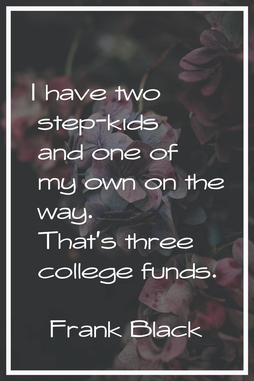 I have two step-kids and one of my own on the way. That's three college funds.