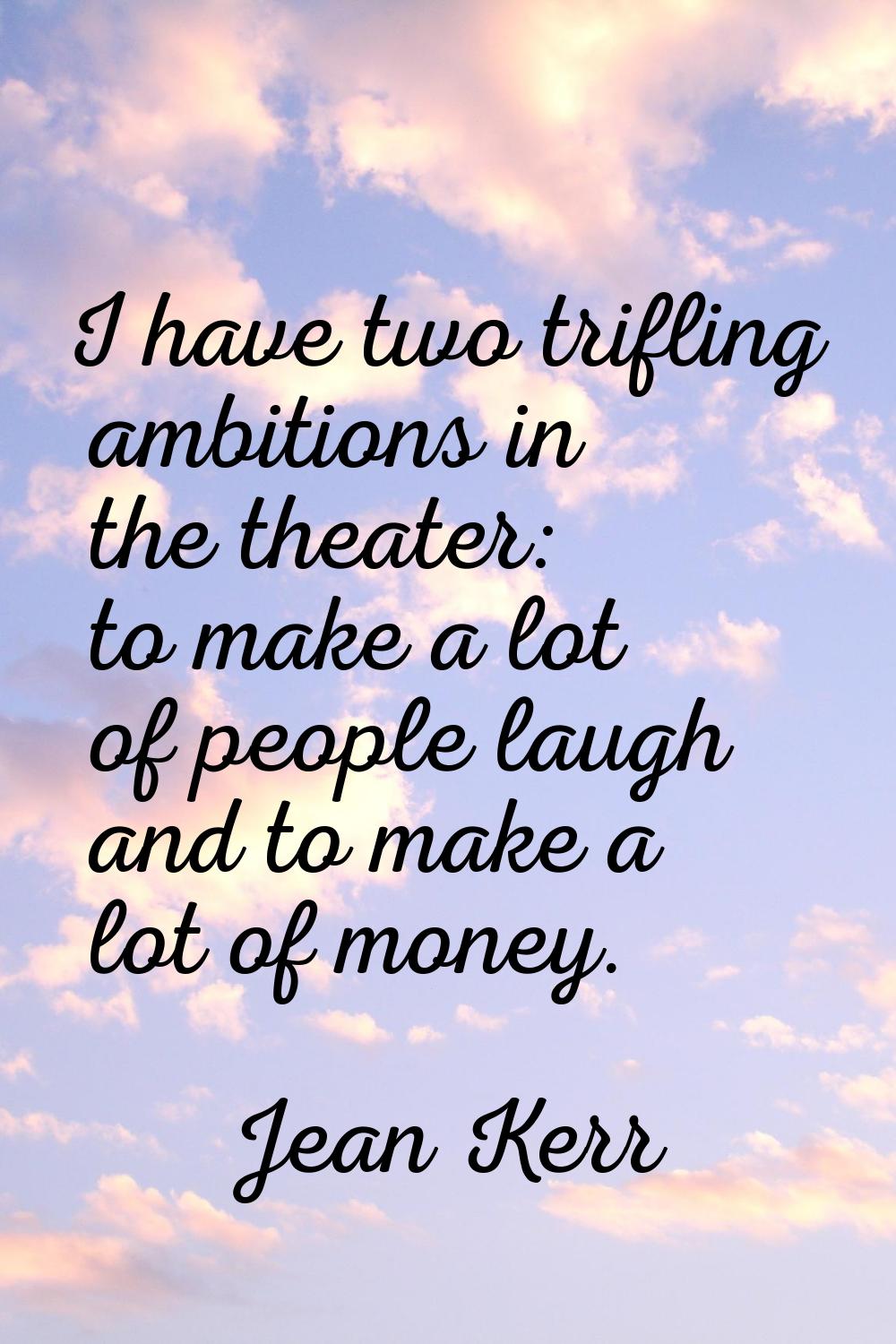 I have two trifling ambitions in the theater: to make a lot of people laugh and to make a lot of mo
