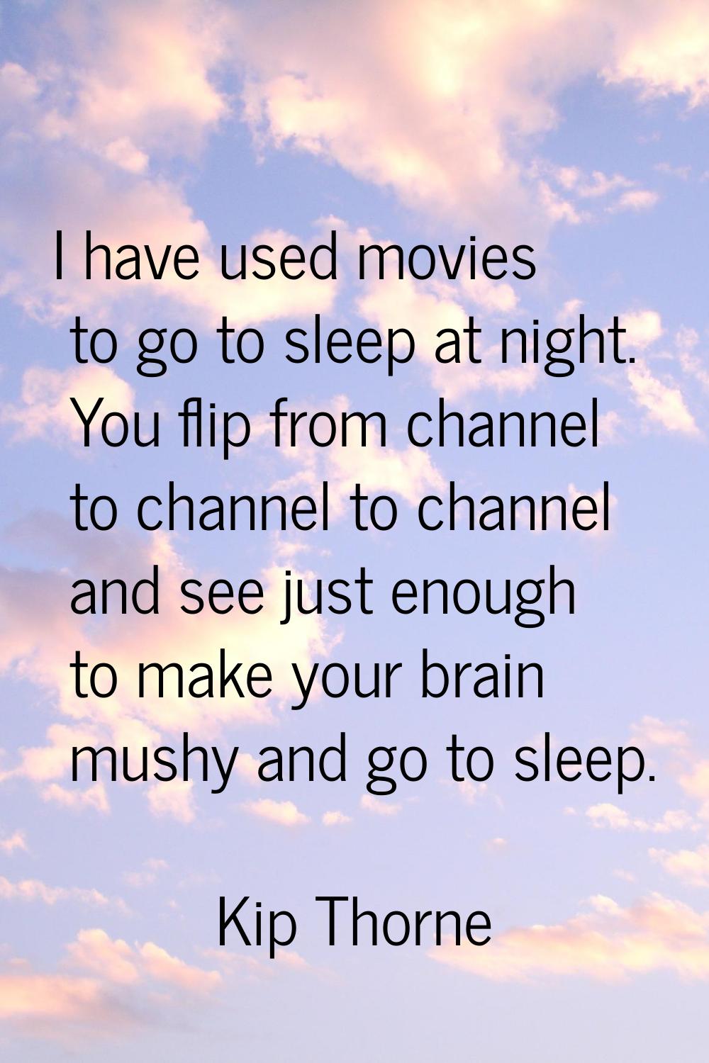I have used movies to go to sleep at night. You flip from channel to channel to channel and see jus