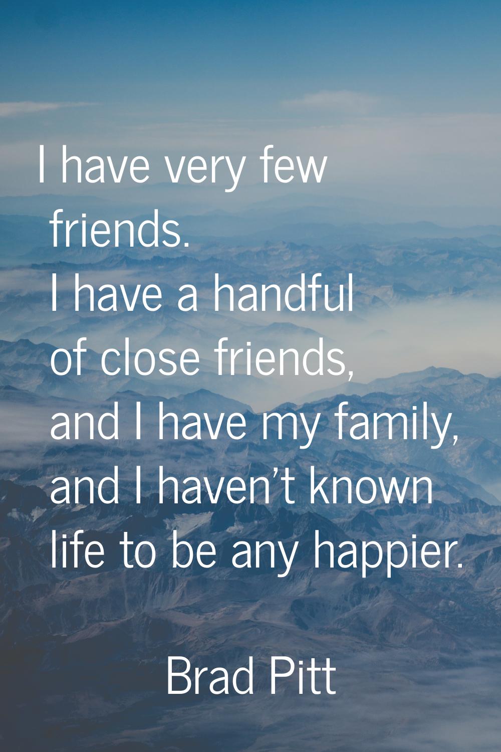 I have very few friends. I have a handful of close friends, and I have my family, and I haven't kno