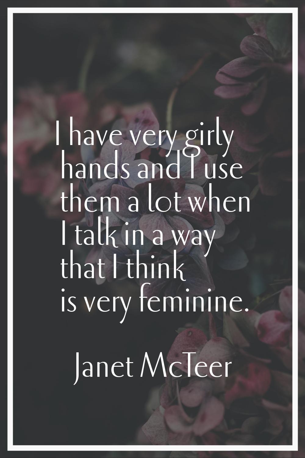 I have very girly hands and I use them a lot when I talk in a way that I think is very feminine.
