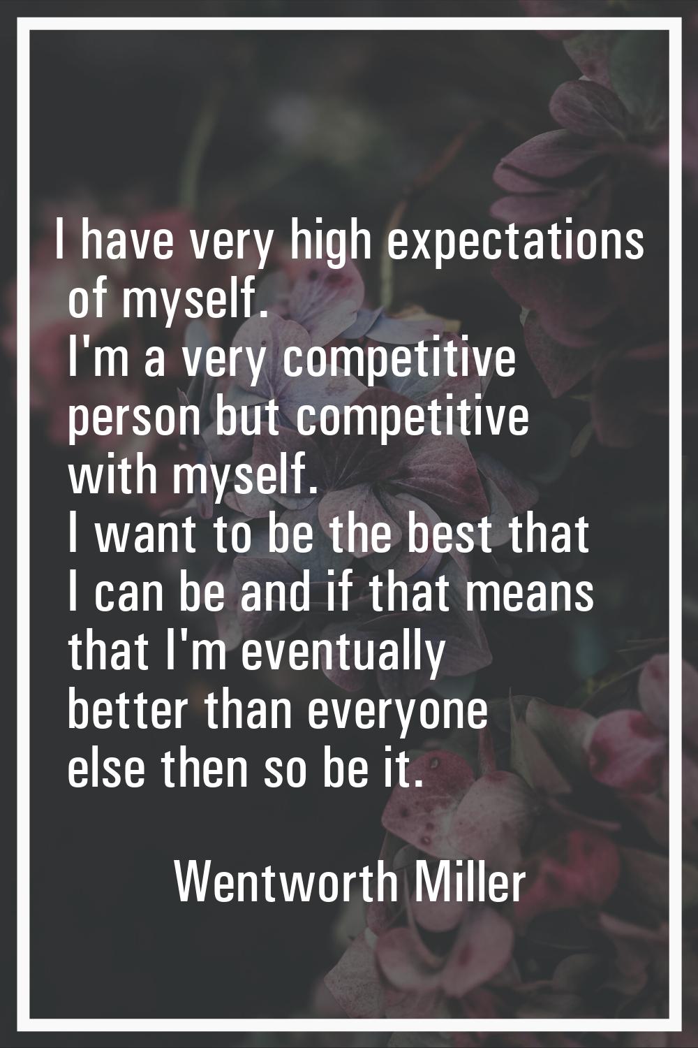 I have very high expectations of myself. I'm a very competitive person but competitive with myself.