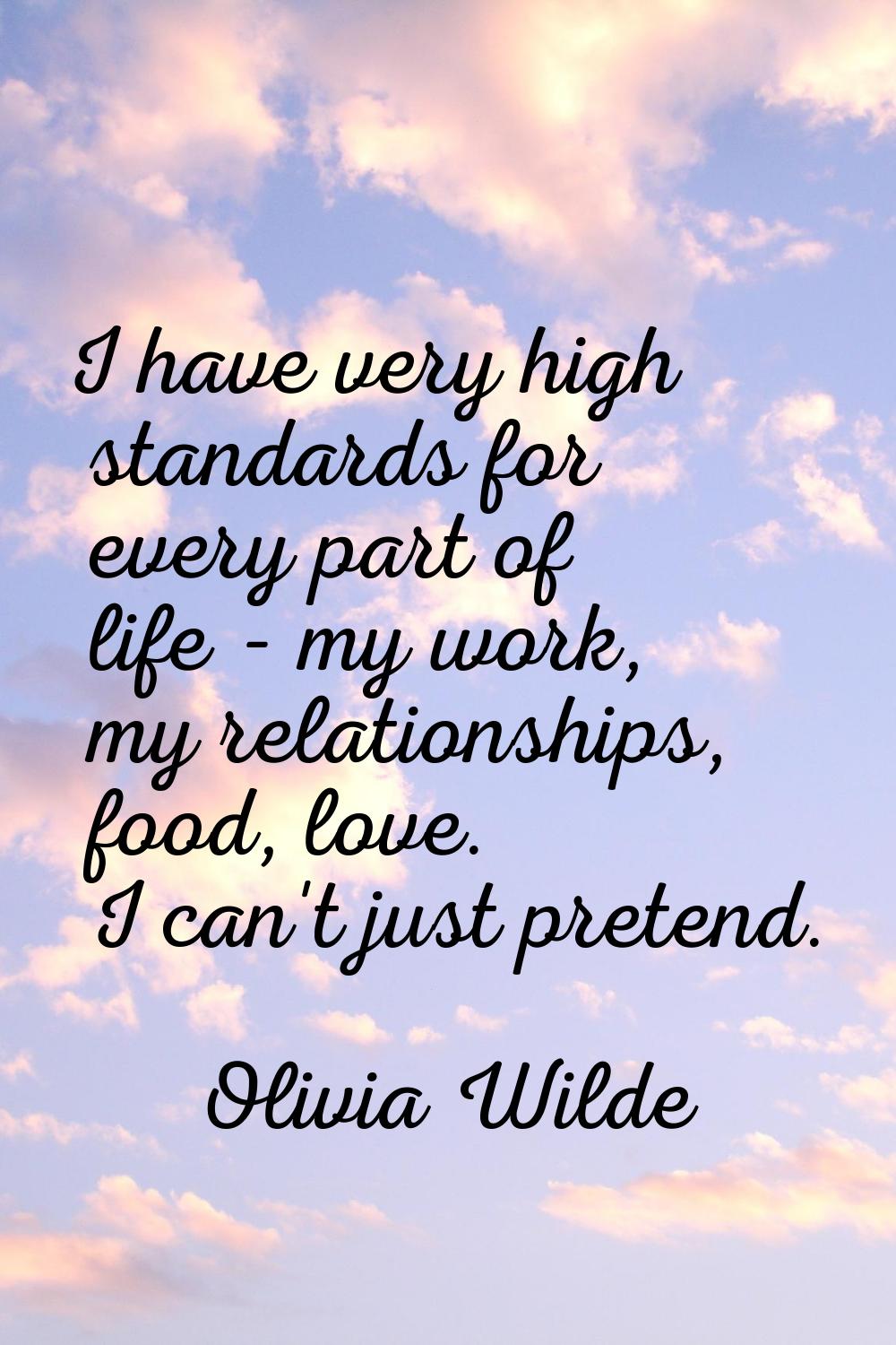 I have very high standards for every part of life - my work, my relationships, food, love. I can't 