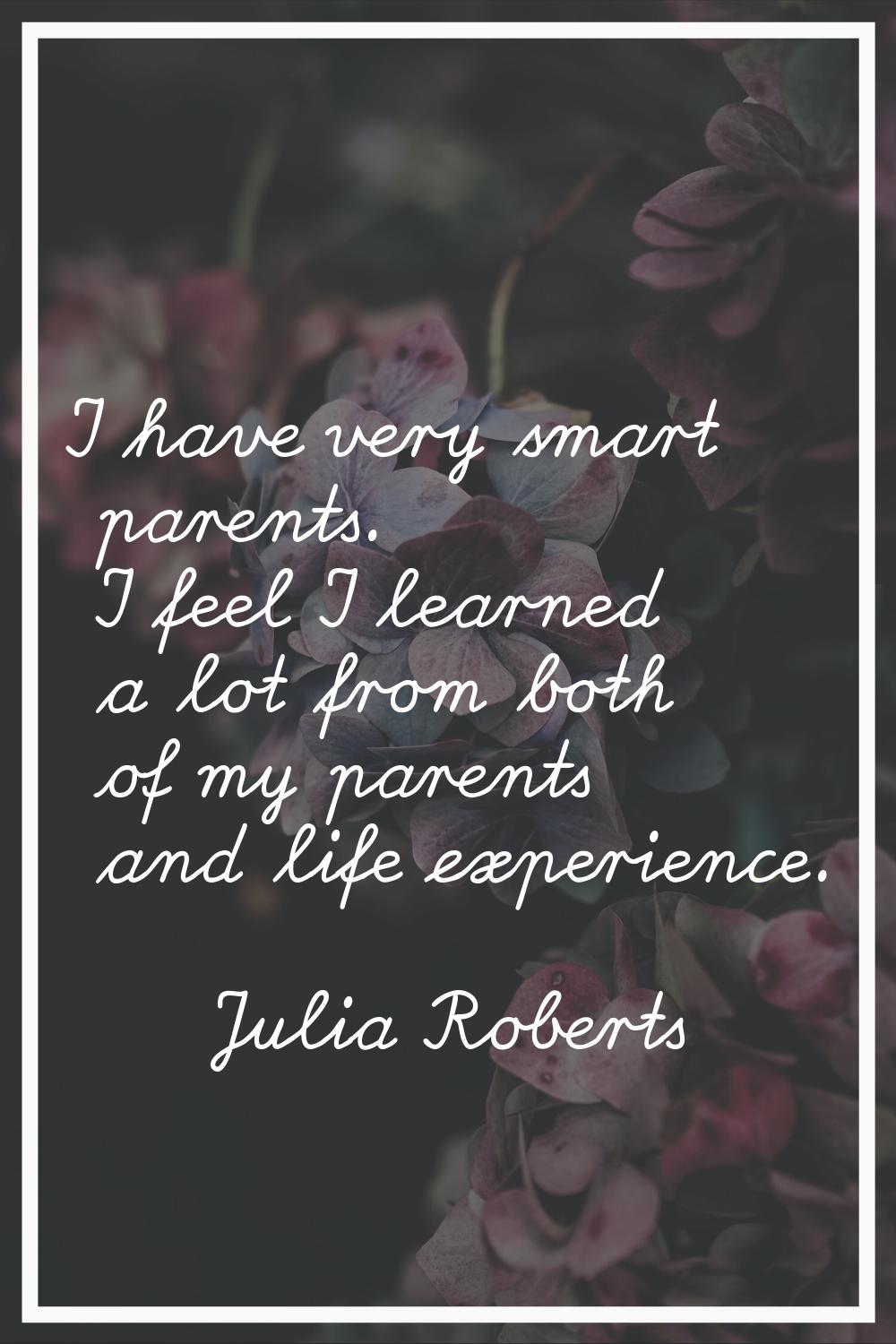I have very smart parents. I feel I learned a lot from both of my parents and life experience.