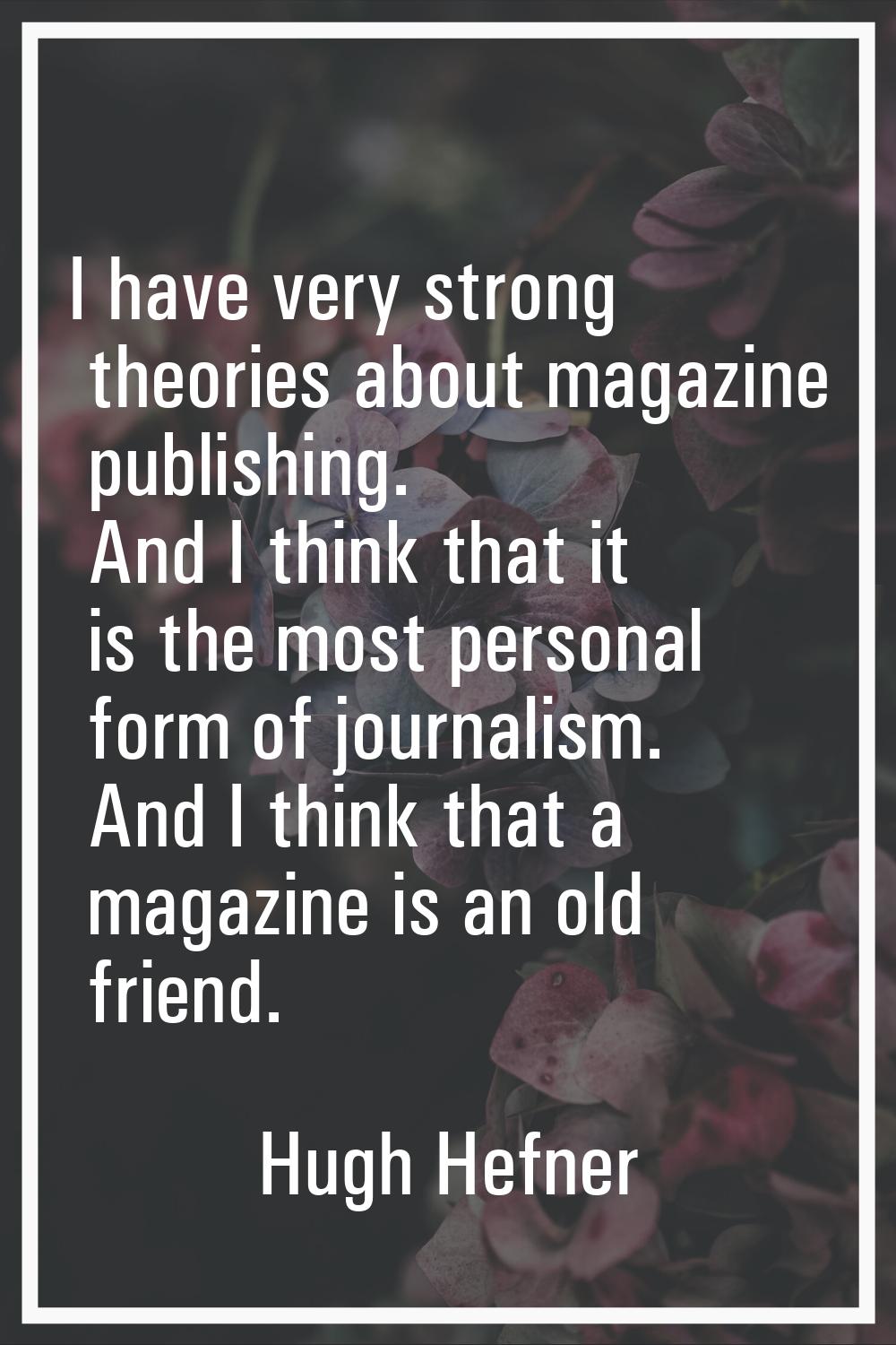 I have very strong theories about magazine publishing. And I think that it is the most personal for
