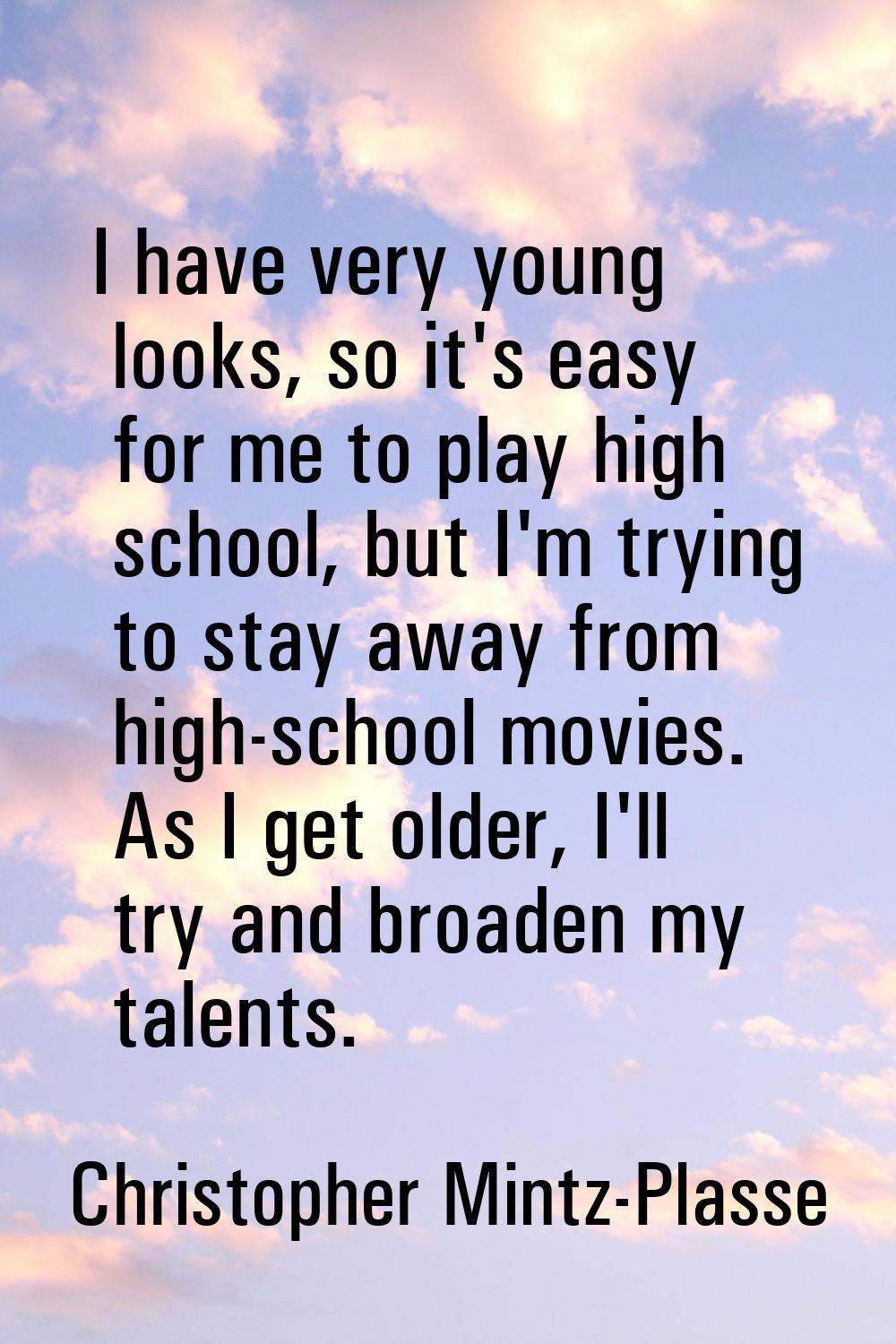 I have very young looks, so it's easy for me to play high school, but I'm trying to stay away from 