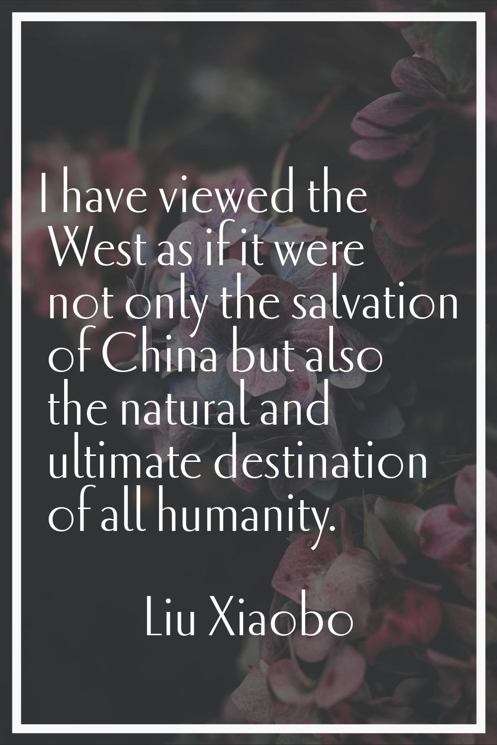 I have viewed the West as if it were not only the salvation of China but also the natural and ultim