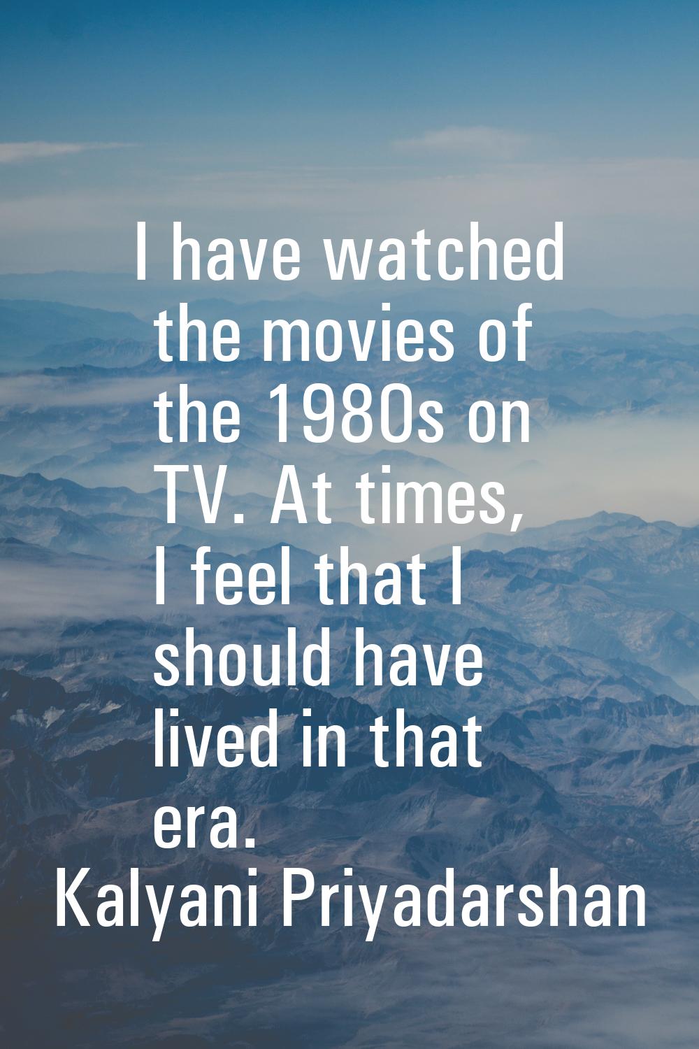 I have watched the movies of the 1980s on TV. At times, I feel that I should have lived in that era