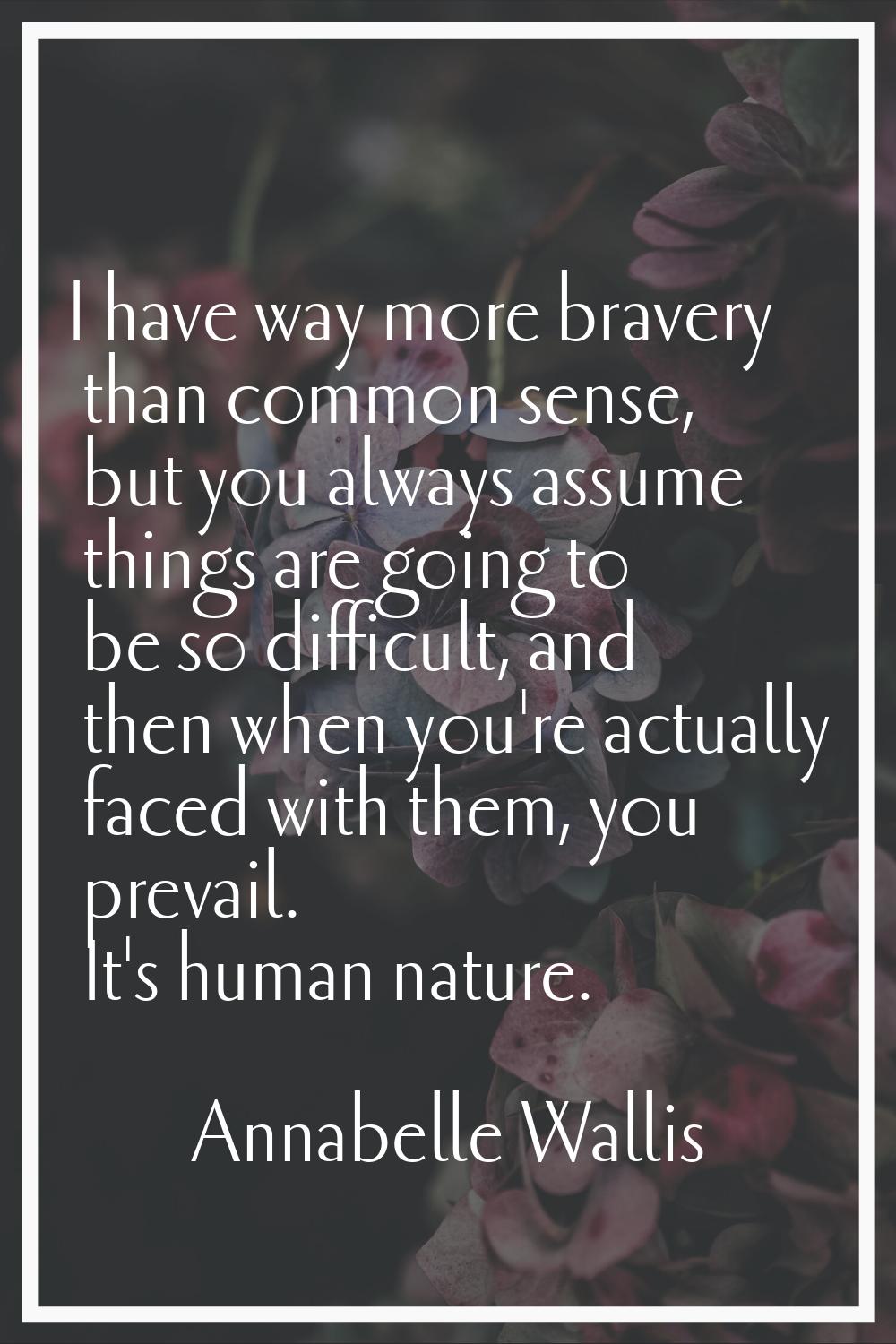 I have way more bravery than common sense, but you always assume things are going to be so difficul