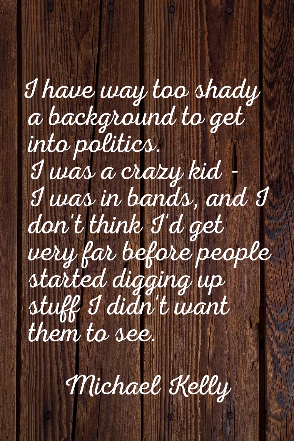 I have way too shady a background to get into politics. I was a crazy kid - I was in bands, and I d