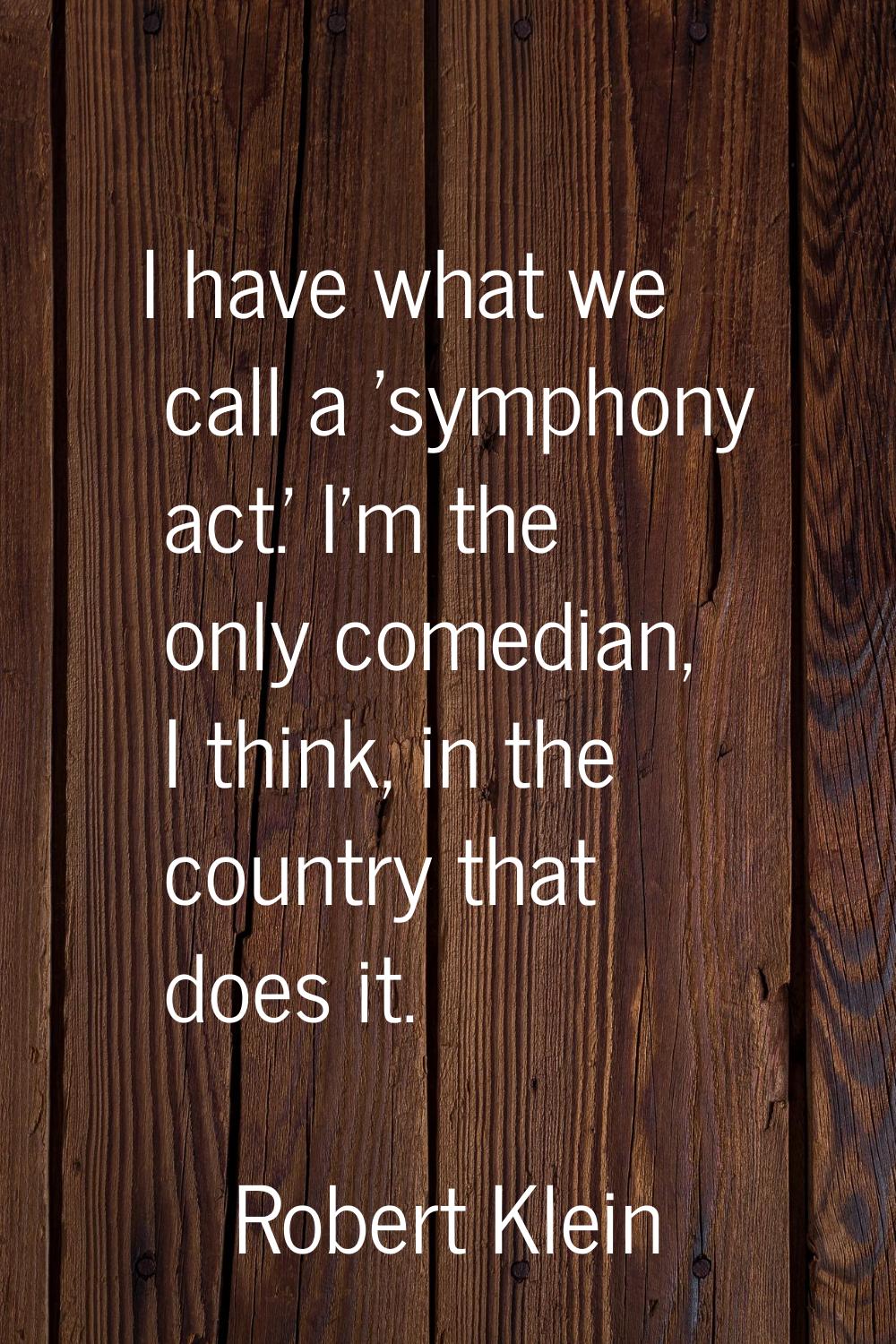 I have what we call a 'symphony act.' I'm the only comedian, I think, in the country that does it.