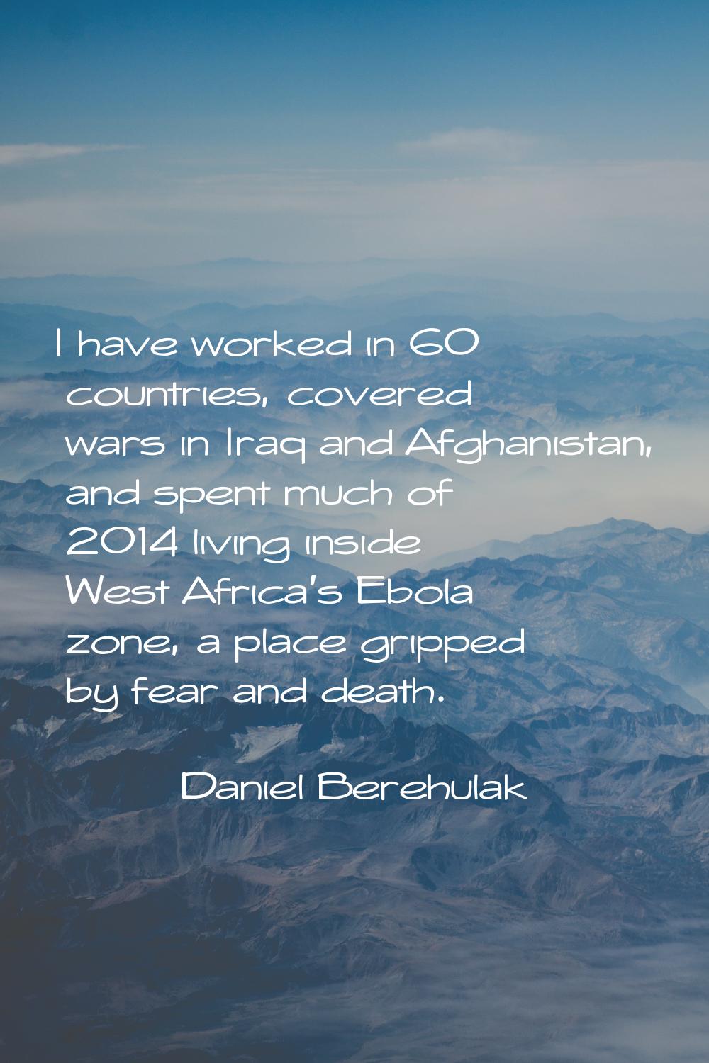 I have worked in 60 countries, covered wars in Iraq and Afghanistan, and spent much of 2014 living 