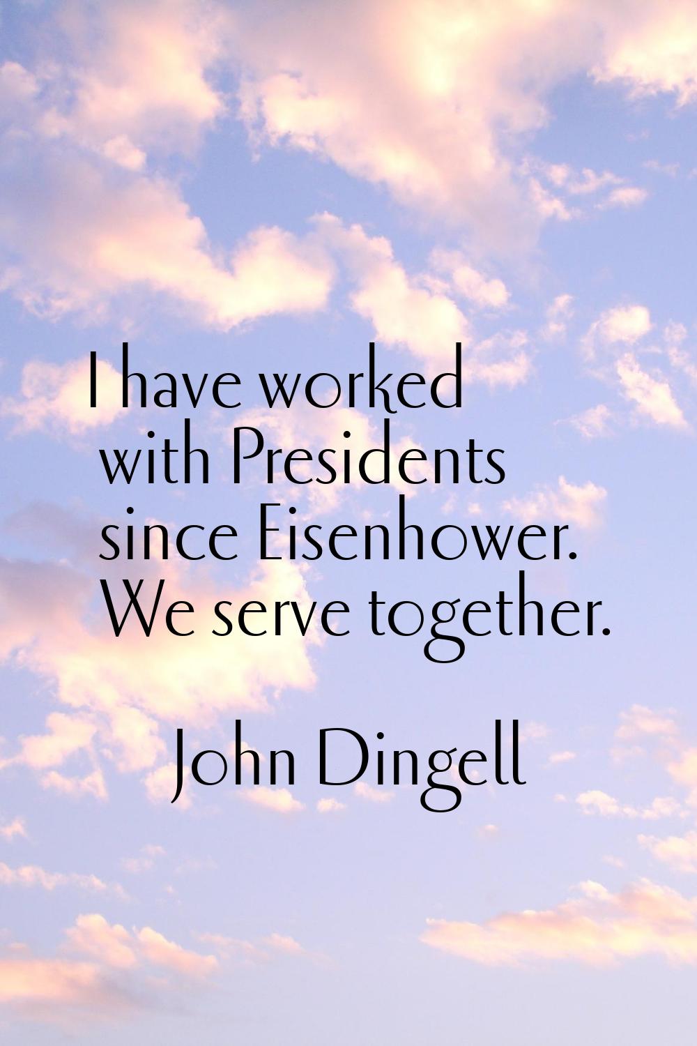 I have worked with Presidents since Eisenhower. We serve together.