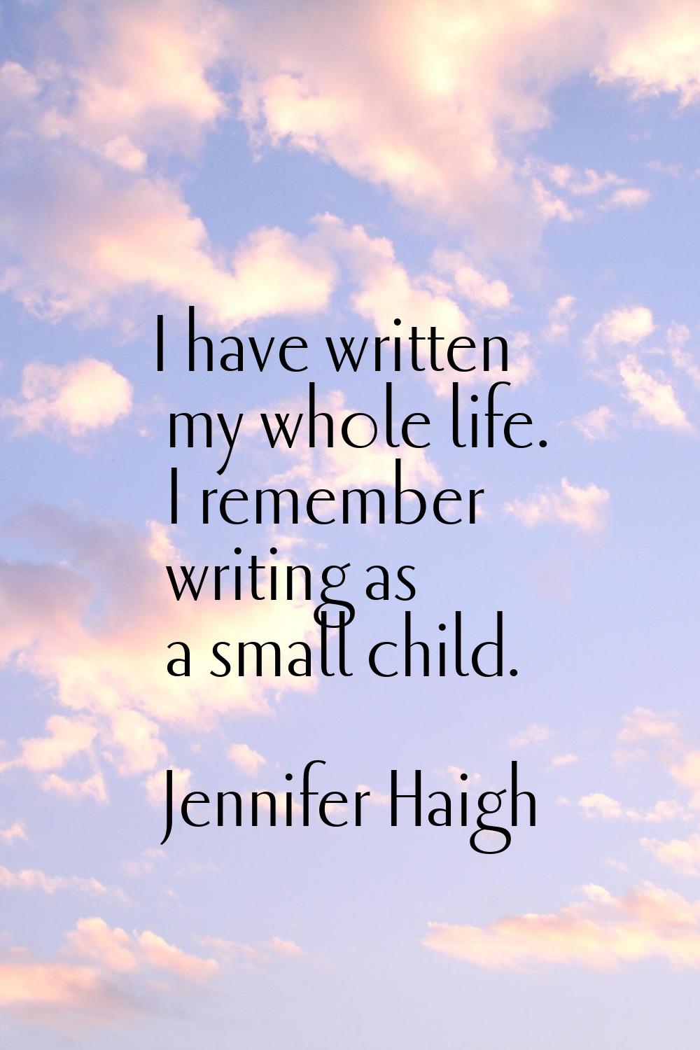 I have written my whole life. I remember writing as a small child.