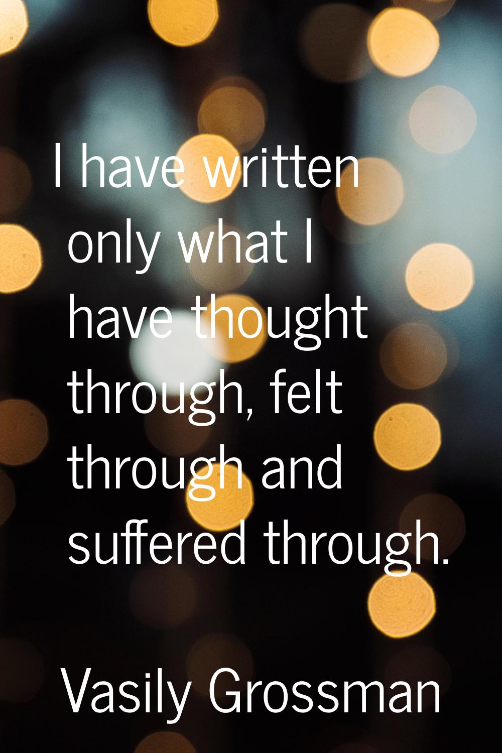 I have written only what I have thought through, felt through and suffered through.