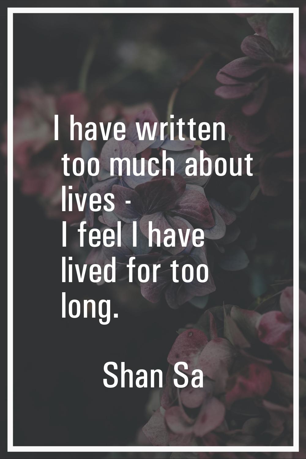 I have written too much about lives - I feel I have lived for too long.