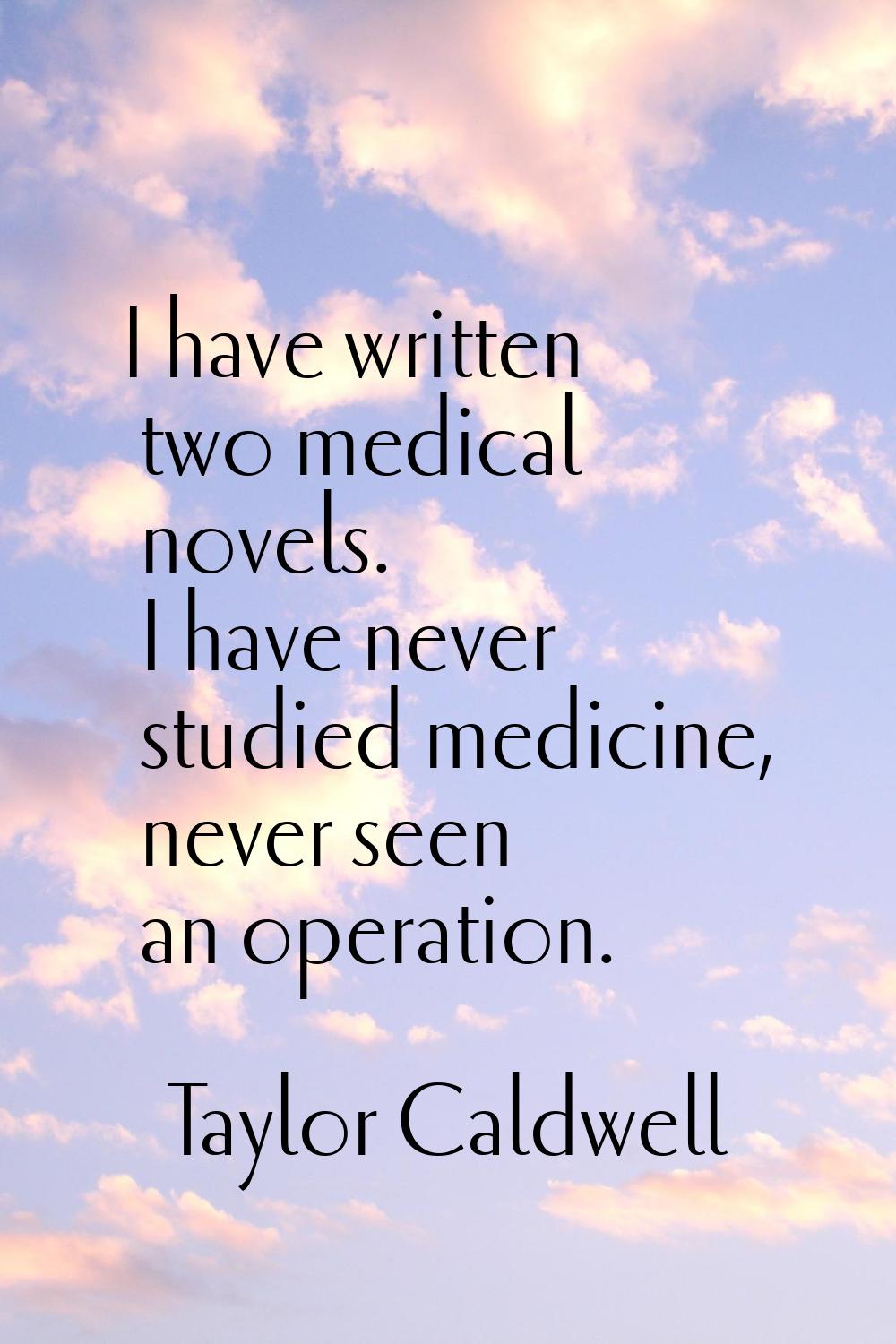 I have written two medical novels. I have never studied medicine, never seen an operation.