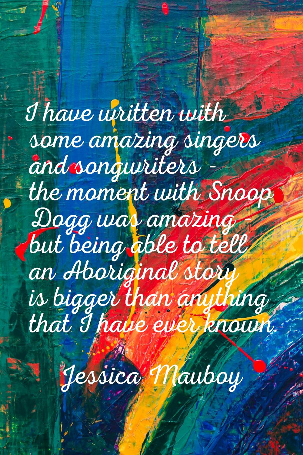 I have written with some amazing singers and songwriters - the moment with Snoop Dogg was amazing -