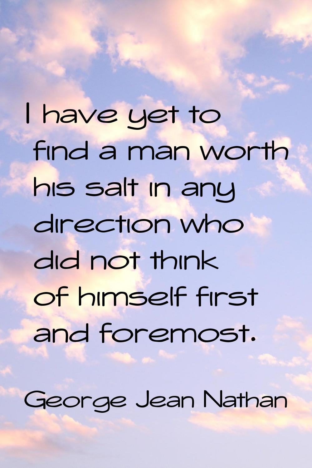 I have yet to find a man worth his salt in any direction who did not think of himself first and for
