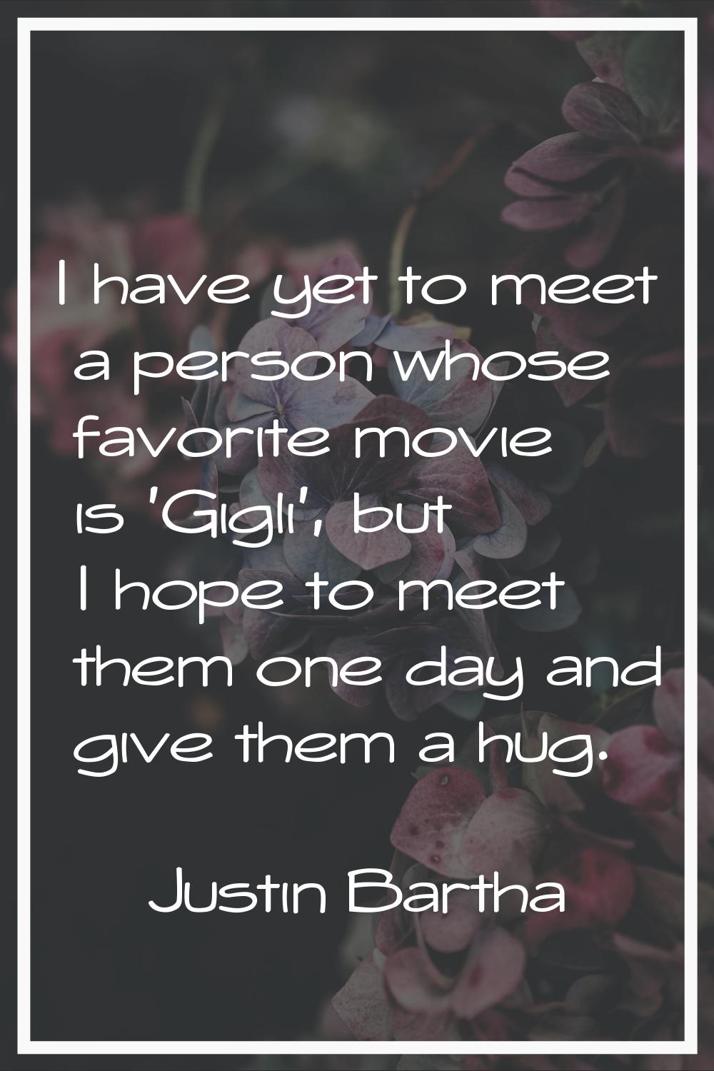 I have yet to meet a person whose favorite movie is 'Gigli', but I hope to meet them one day and gi