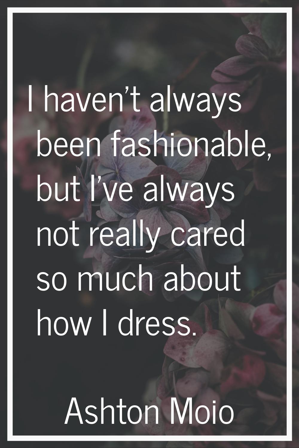 I haven't always been fashionable, but I've always not really cared so much about how I dress.