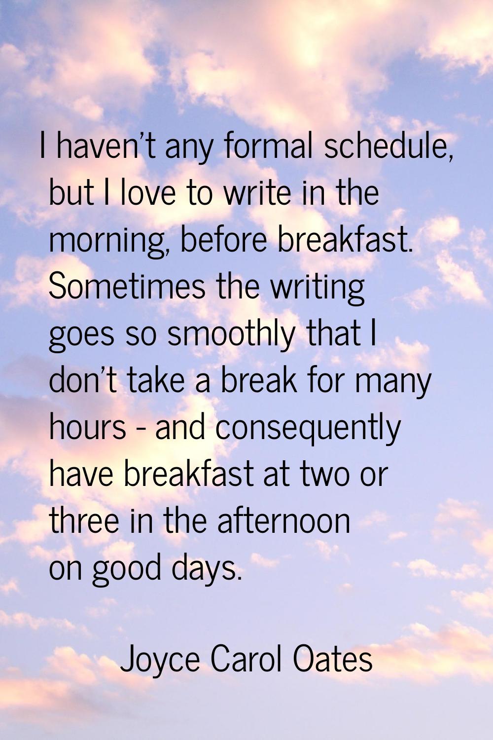 I haven't any formal schedule, but I love to write in the morning, before breakfast. Sometimes the 