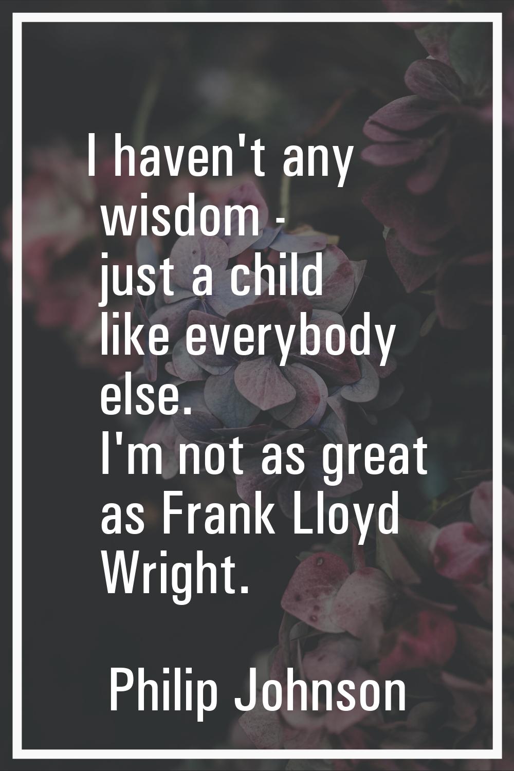 I haven't any wisdom - just a child like everybody else. I'm not as great as Frank Lloyd Wright.