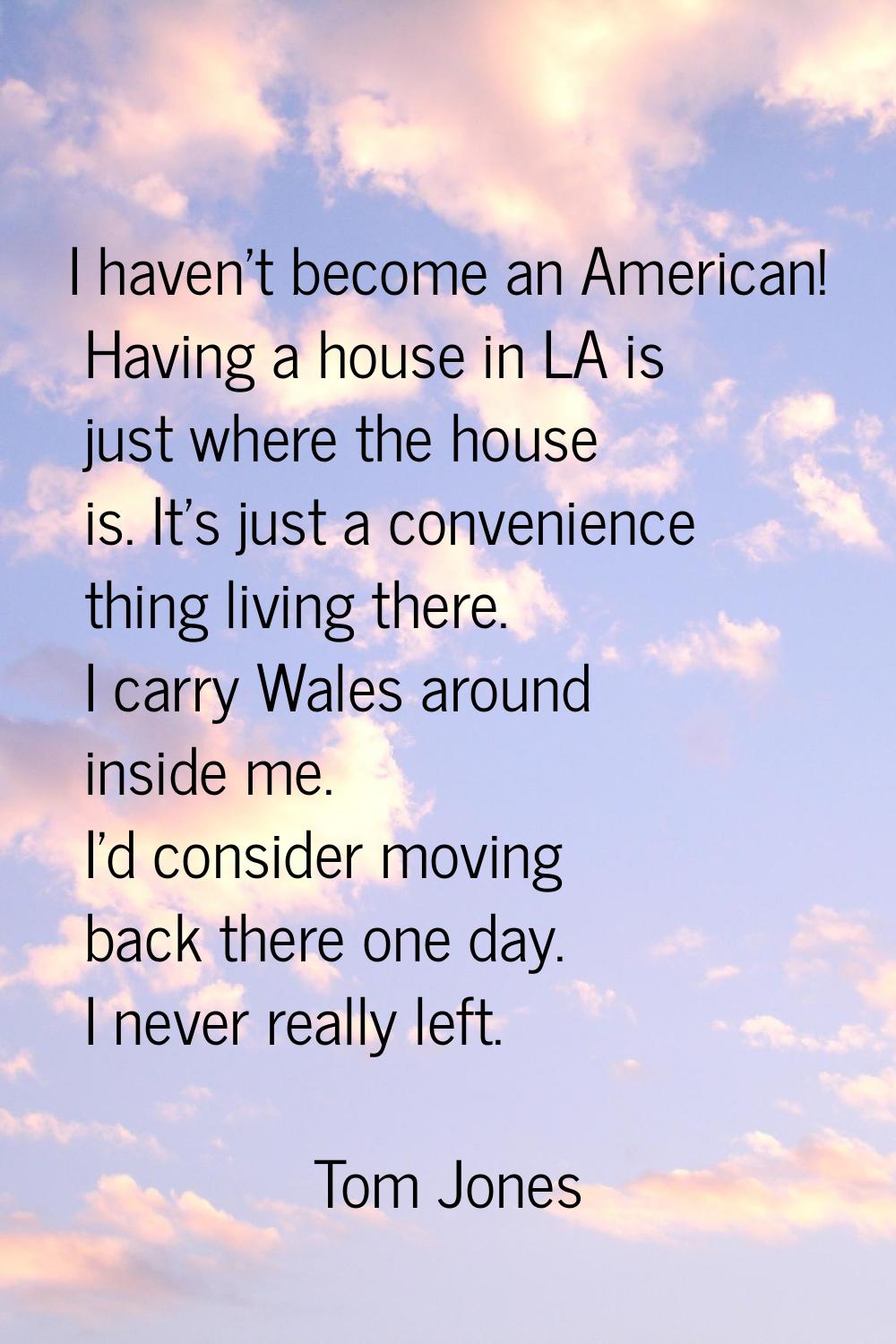 I haven't become an American! Having a house in LA is just where the house is. It's just a convenie