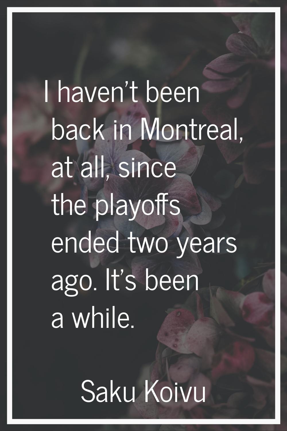 I haven't been back in Montreal, at all, since the playoffs ended two years ago. It's been a while.