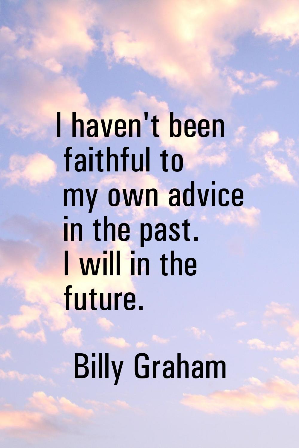 I haven't been faithful to my own advice in the past. I will in the future.
