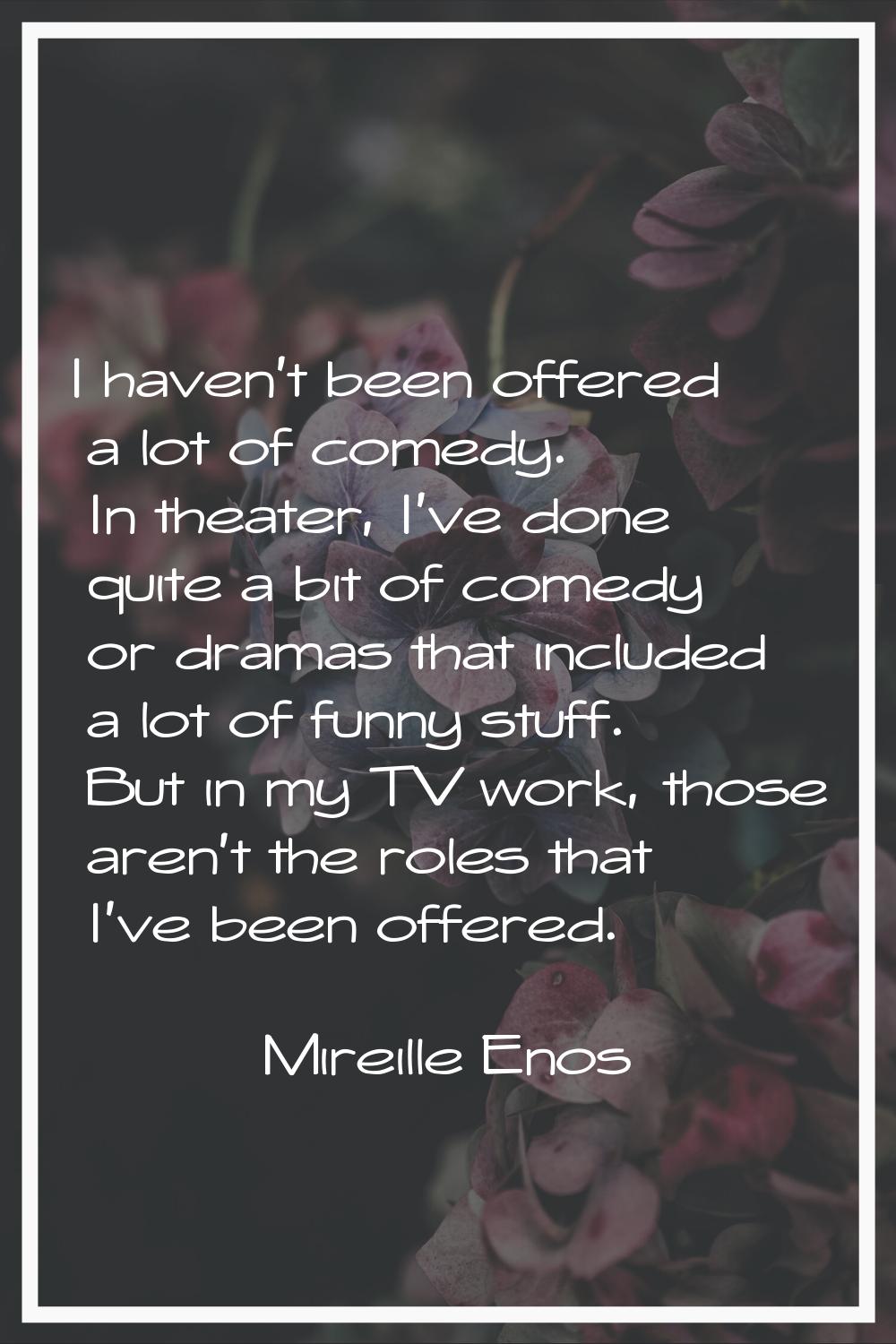 I haven't been offered a lot of comedy. In theater, I've done quite a bit of comedy or dramas that 