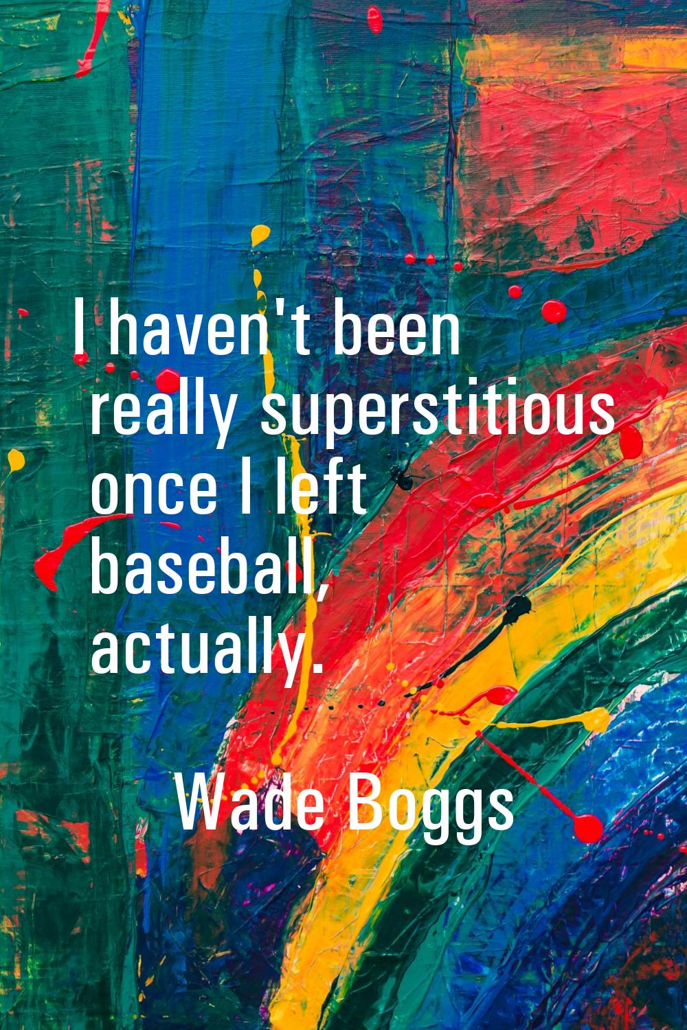 I haven't been really superstitious once I left baseball, actually.