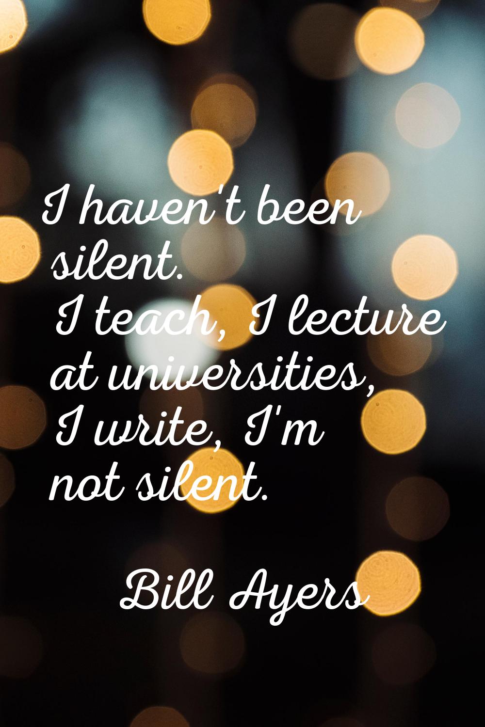 I haven't been silent. I teach, I lecture at universities, I write, I'm not silent.