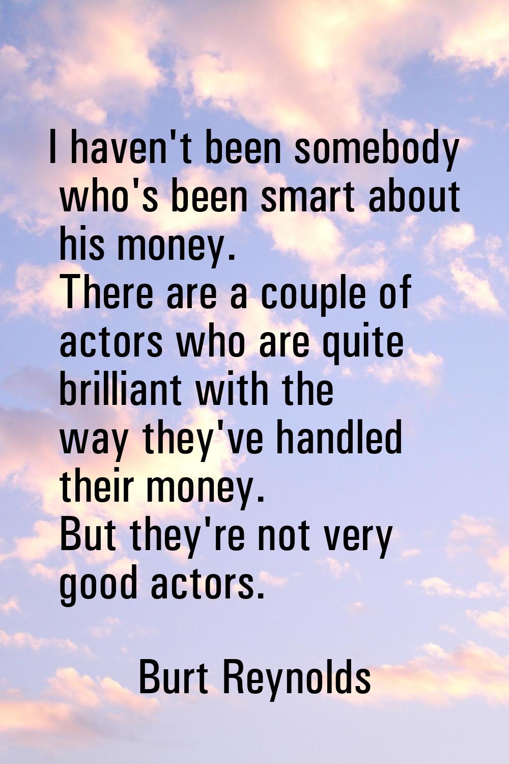 I haven't been somebody who's been smart about his money. There are a couple of actors who are quit